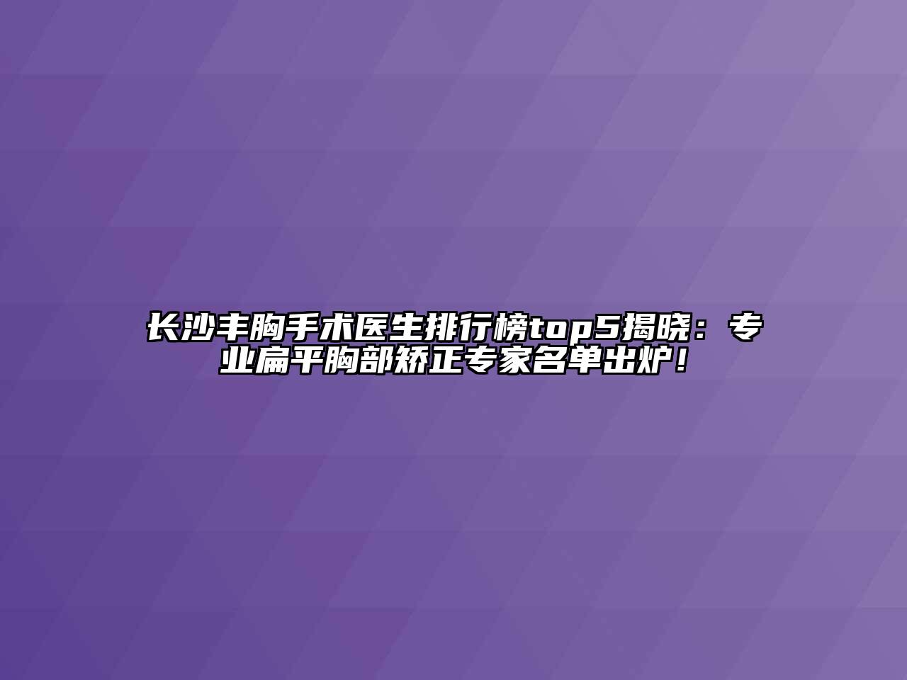 长沙丰胸手术医生排行榜top5揭晓：专业扁平胸部矫正专家名单出炉！