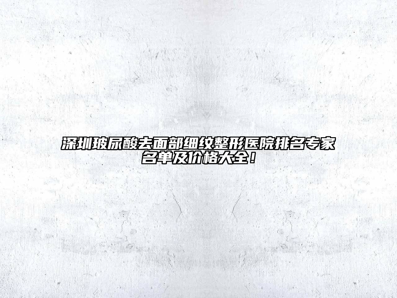 深圳玻尿酸去面部细纹整形医院排名专家名单及价格大全！