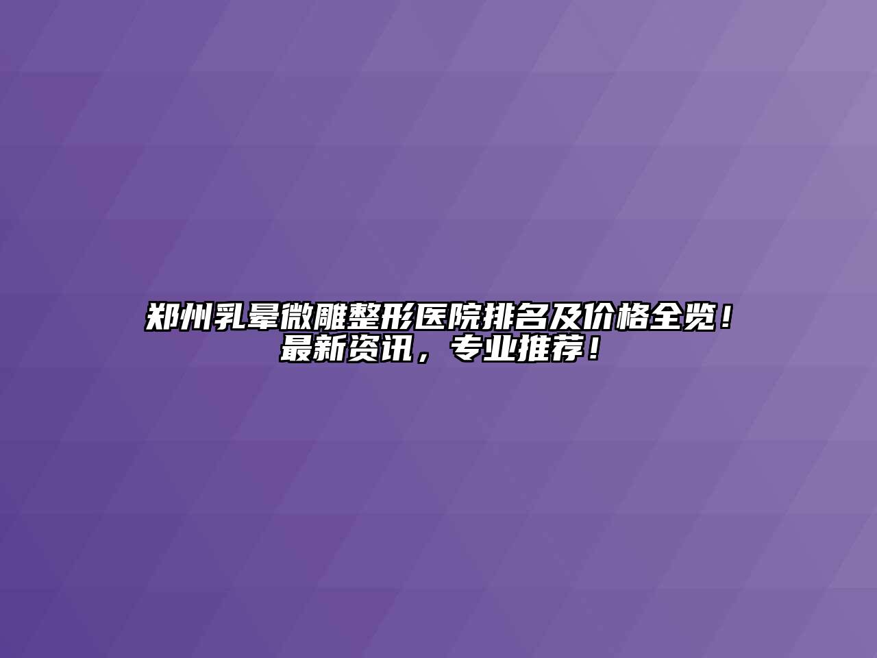 郑州乳晕微雕整形医院排名及价格全览！最新资讯，专业推荐！