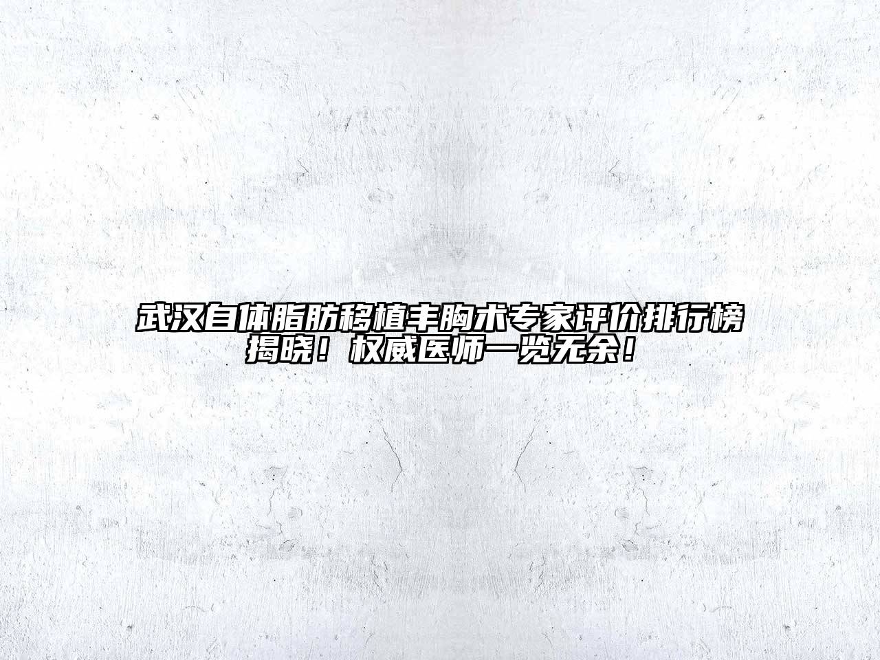 武汉自体脂肪移植丰胸术专家评价排行榜揭晓！权威医师一览无余！