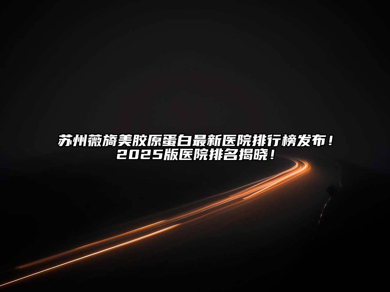 苏州薇旖美胶原蛋白最新医院排行榜发布！2025版医院排名揭晓！