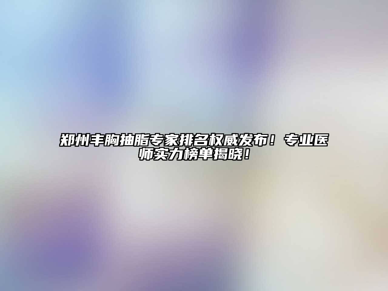 郑州丰胸抽脂专家排名权威发布！专业医师实力榜单揭晓！