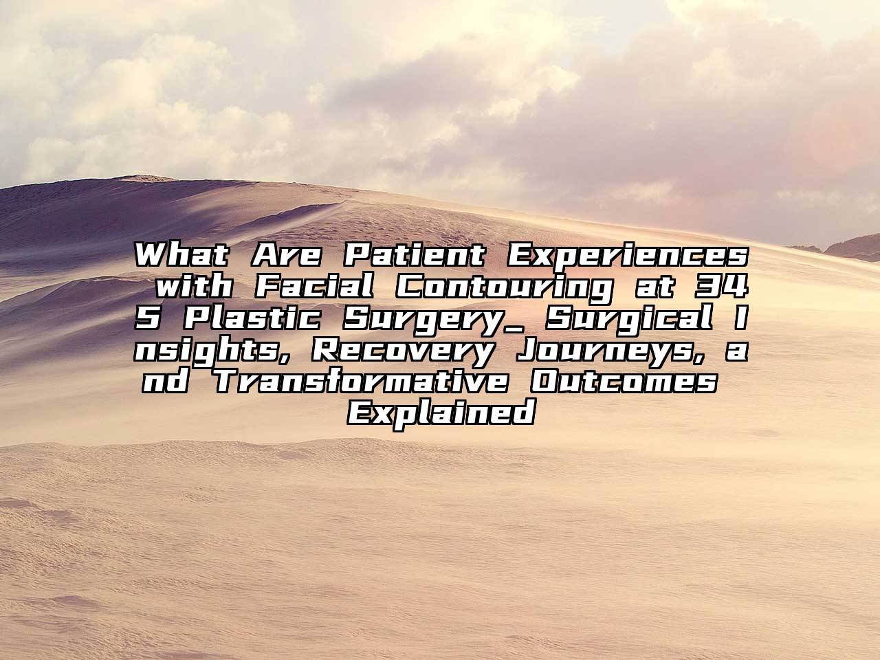 What Are Patient Experiences with Facial Contouring at 345 Plastic Surgery_ Surgical Insights, Recovery Journeys, and Transformative Outcomes Explained