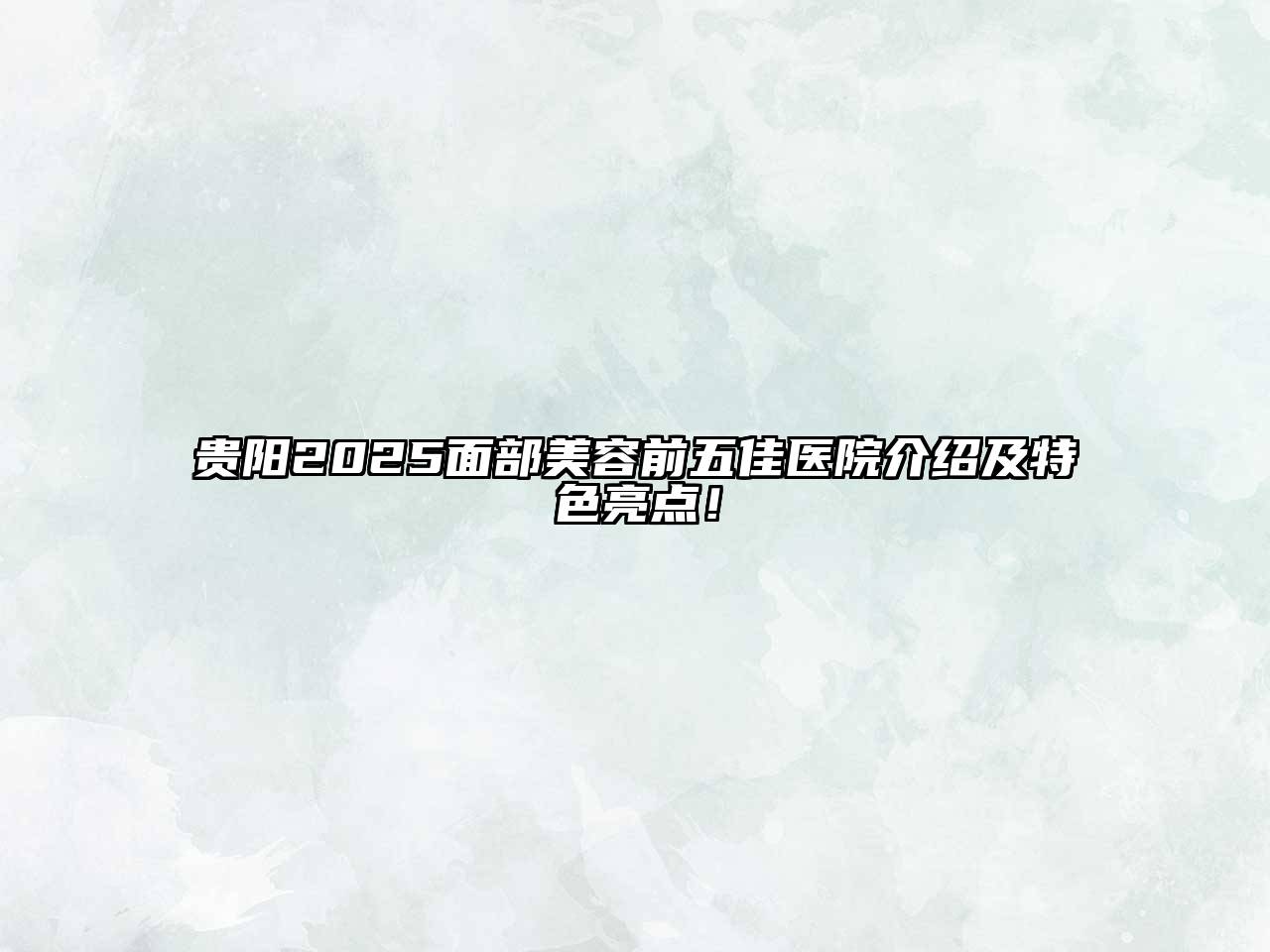 贵阳2025面部美容前五佳医院介绍及特色亮点！