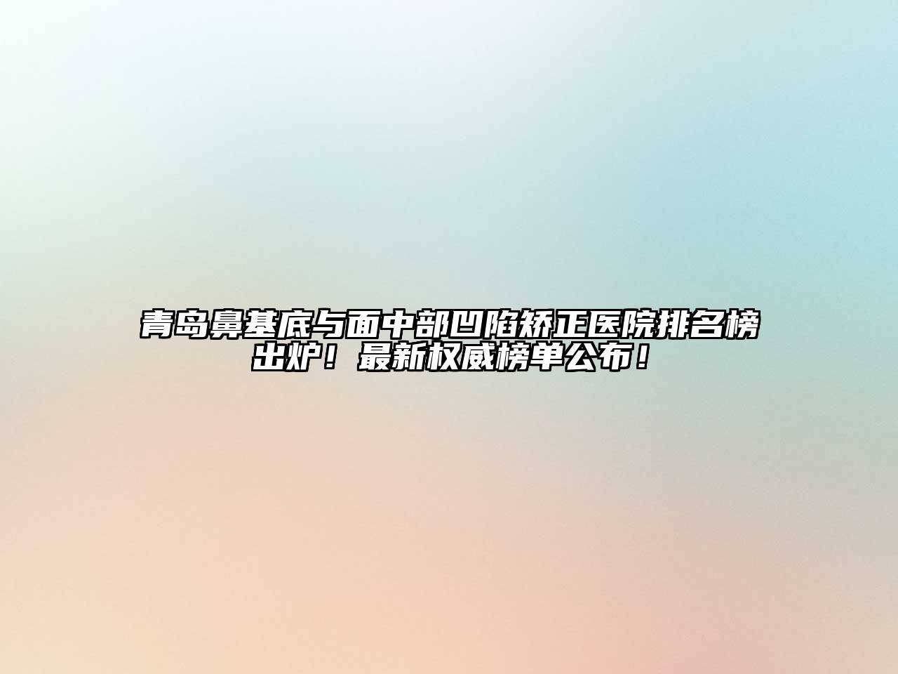 青岛鼻基底与面中部凹陷矫正医院排名榜出炉！最新权威榜单公布！