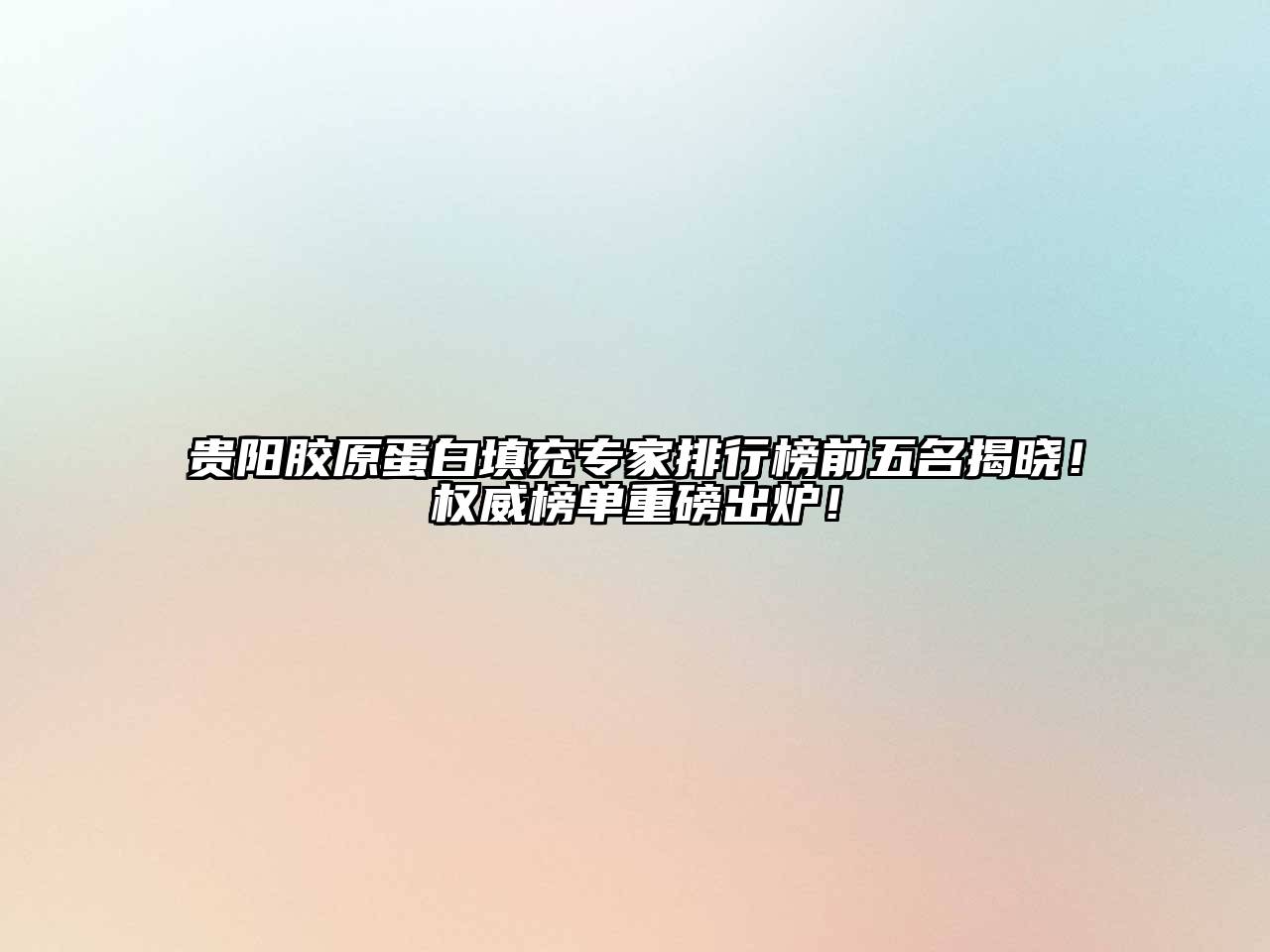 贵阳胶原蛋白填充专家排行榜前五名揭晓！权威榜单重磅出炉！