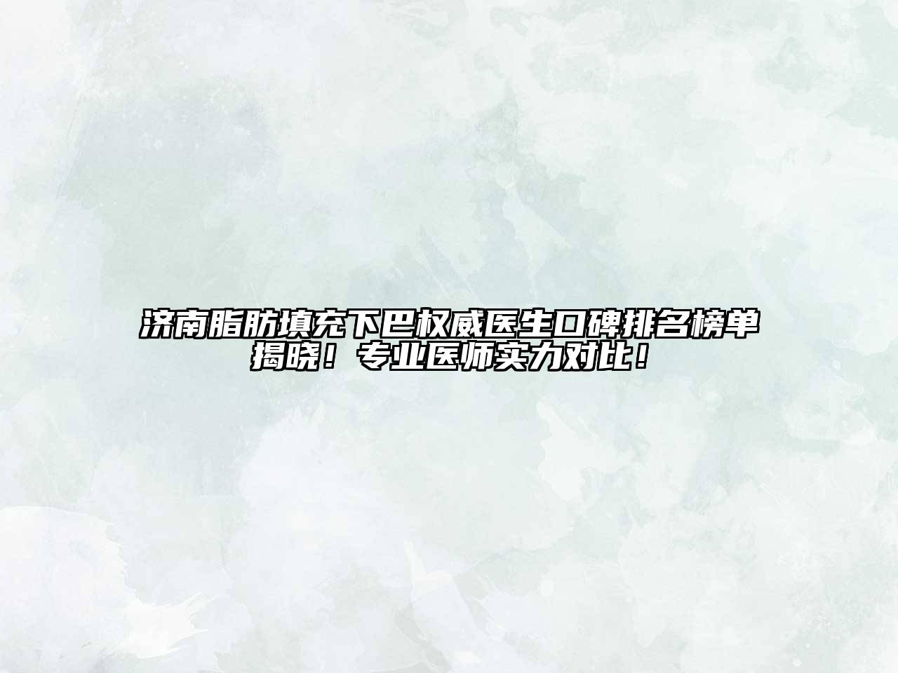 济南脂肪填充下巴权威医生口碑排名榜单揭晓！专业医师实力对比！