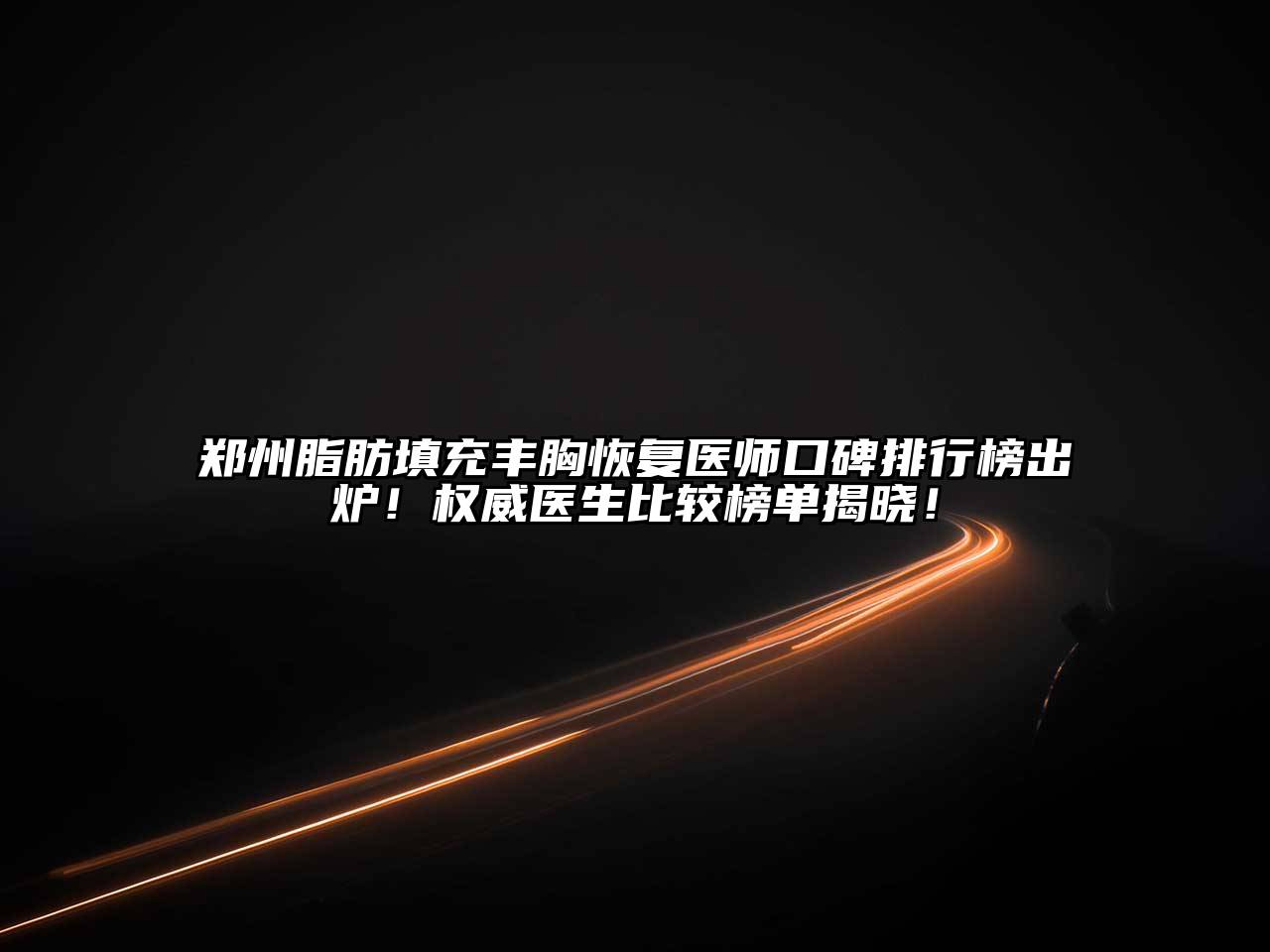 郑州脂肪填充丰胸恢复医师口碑排行榜出炉！权威医生比较榜单揭晓！