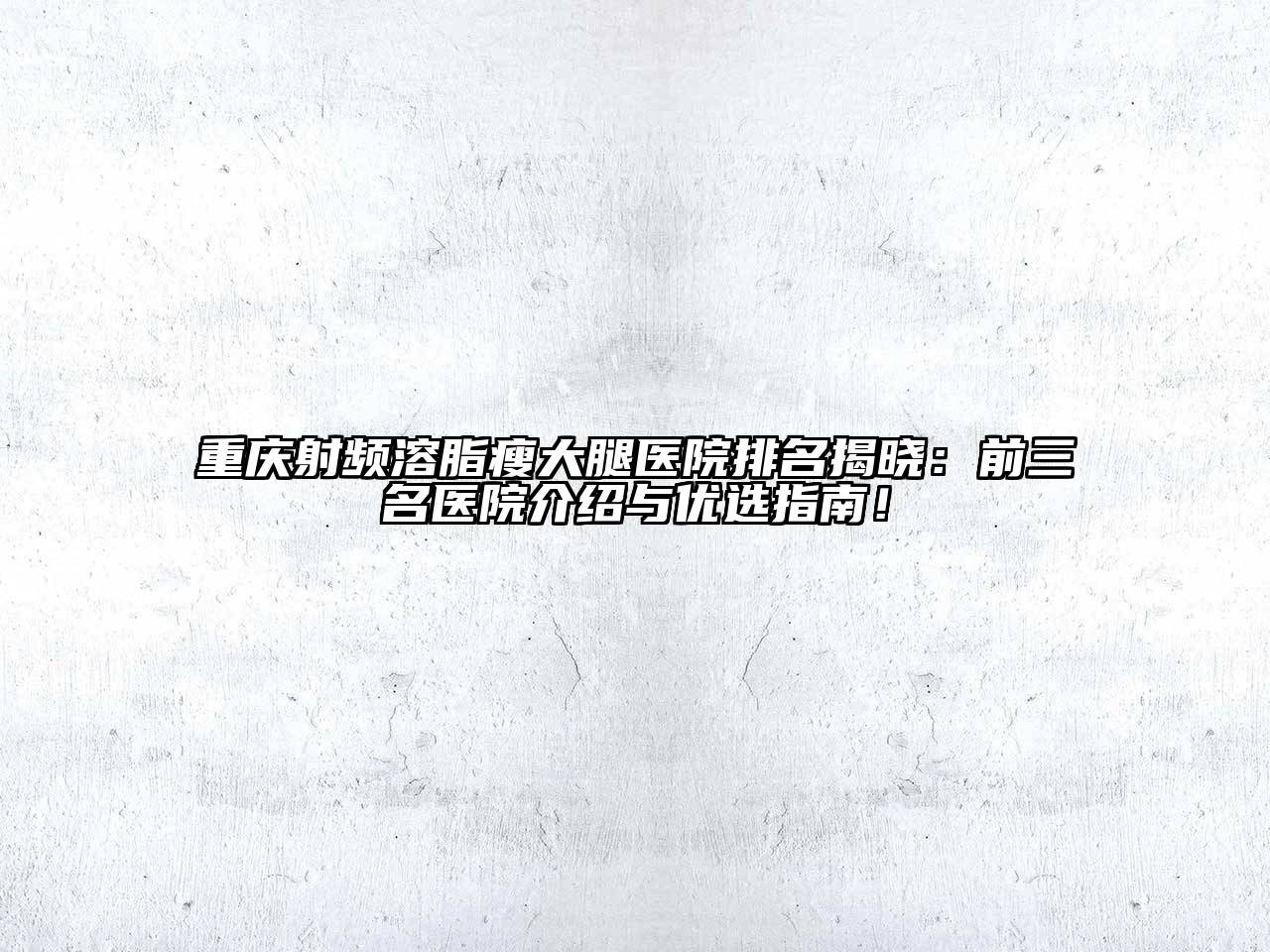 重庆射频溶脂瘦大腿医院排名揭晓：前三名医院介绍与优选指南！