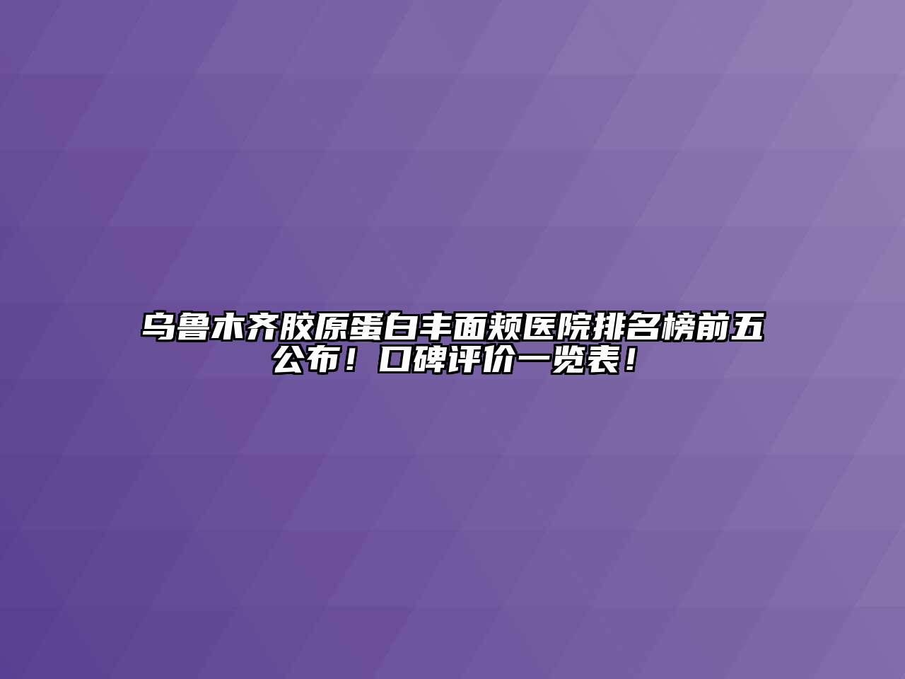 乌鲁木齐胶原蛋白丰面颊医院排名榜前五公布！口碑评价一览表！