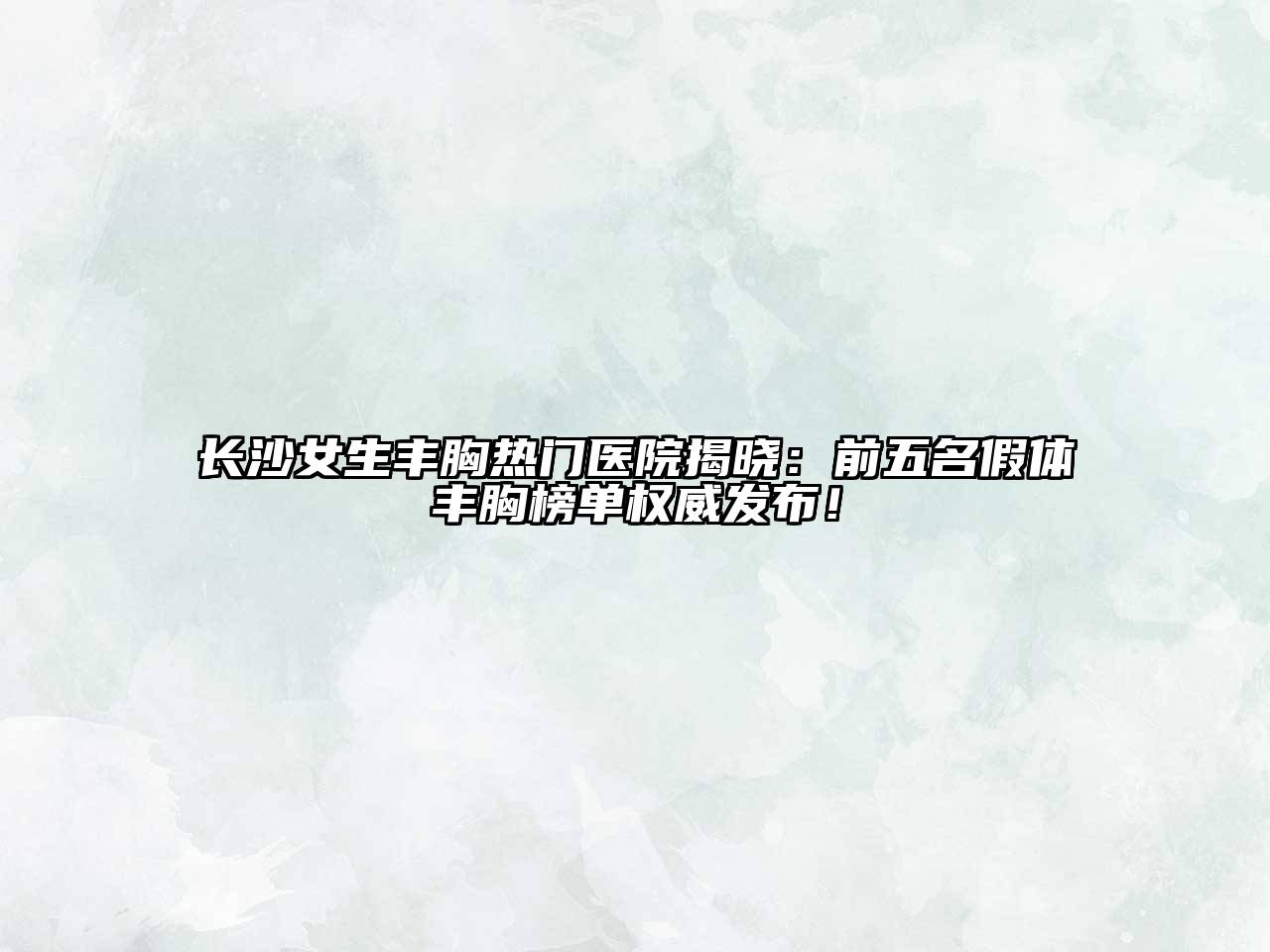 长沙女生丰胸热门医院揭晓：前五名假体丰胸榜单权威发布！