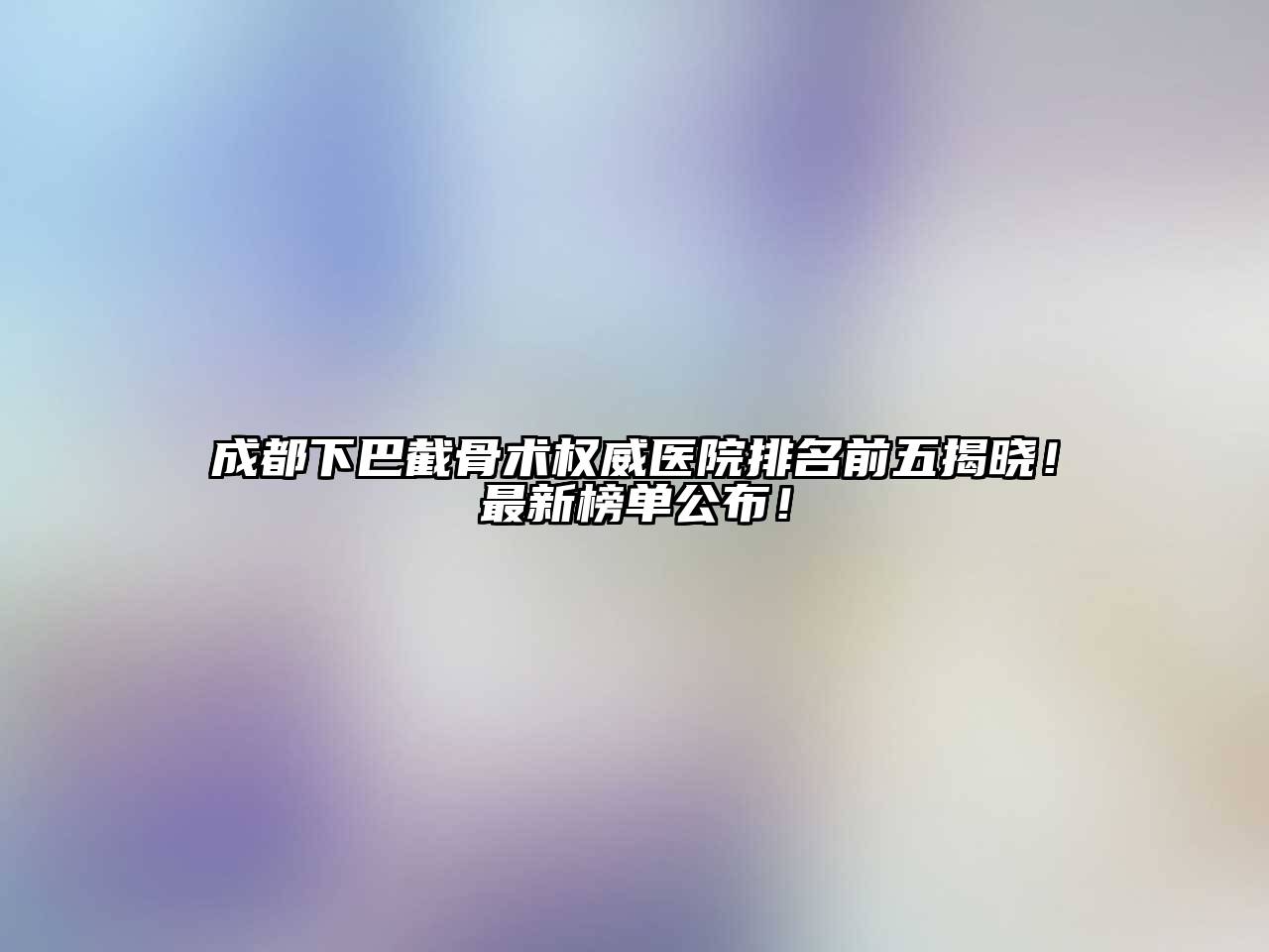 成都下巴截骨术权威医院排名前五揭晓！最新榜单公布！
