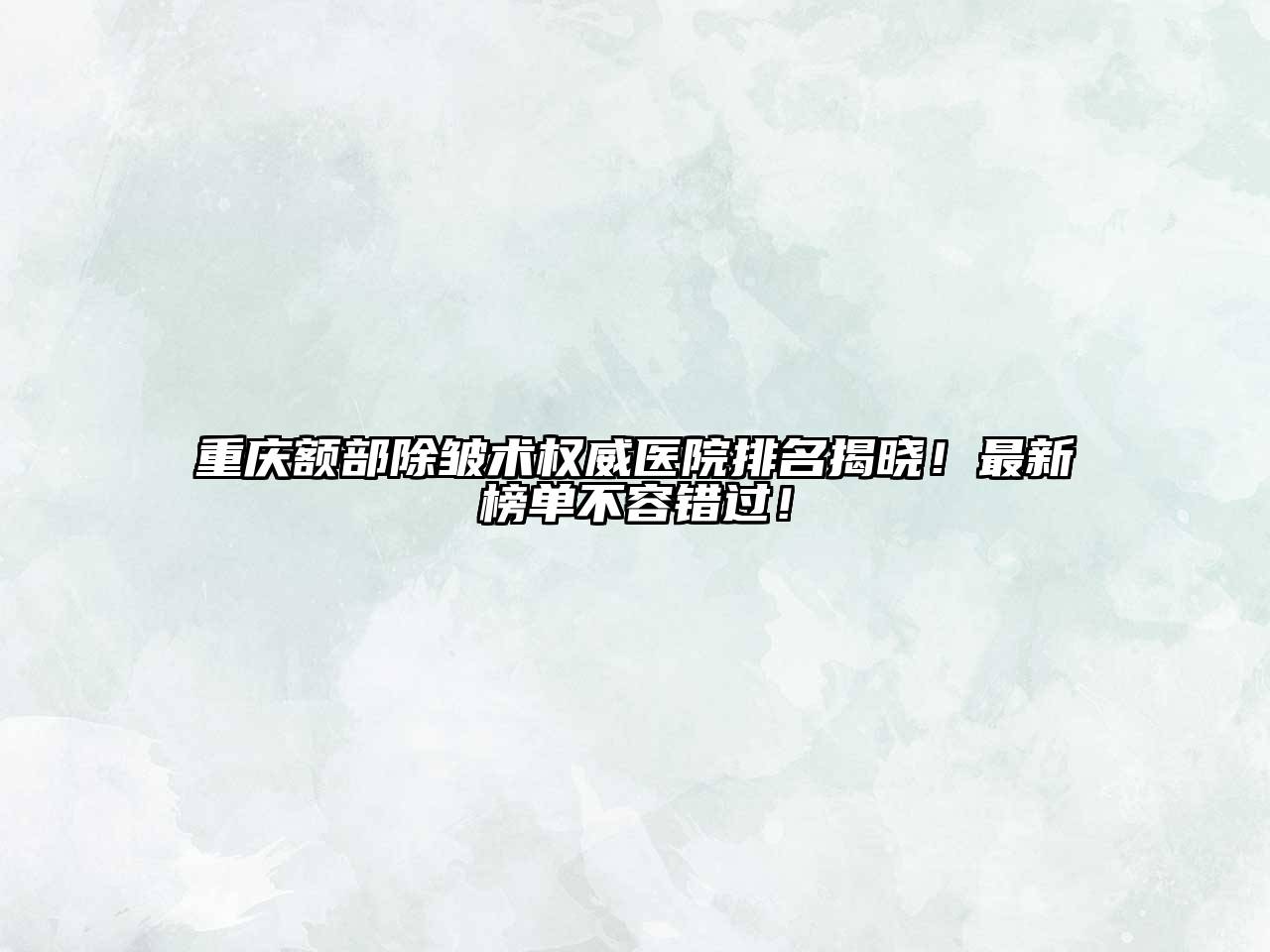 重庆额部除皱术权威医院排名揭晓！最新榜单不容错过！