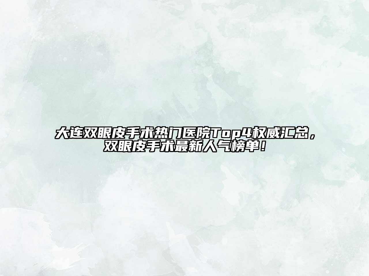 大连双眼皮手术热门医院Top4权威汇总，双眼皮手术最新人气榜单！