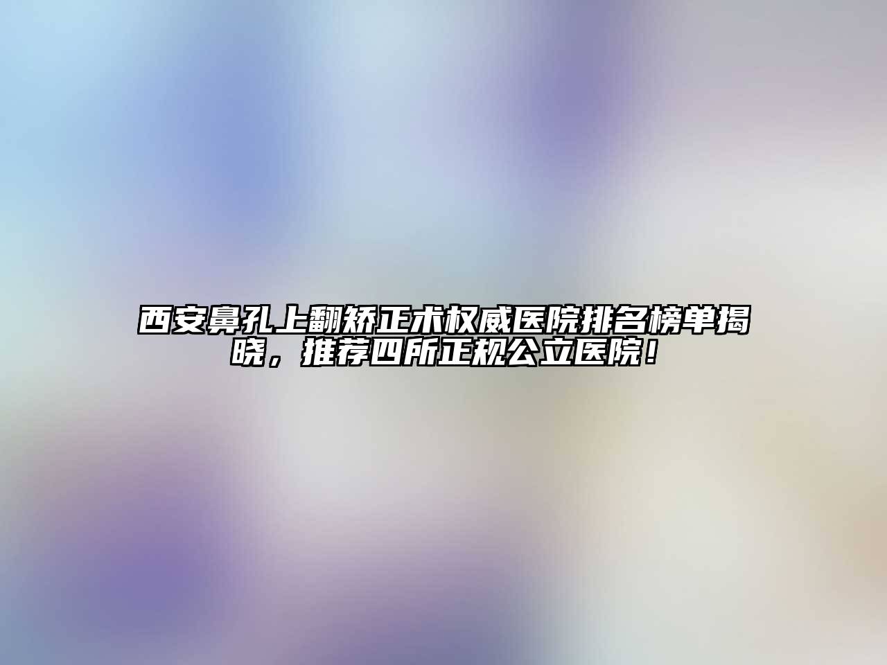 西安鼻孔上翻矫正术权威医院排名榜单揭晓，推荐四所正规公立医院！