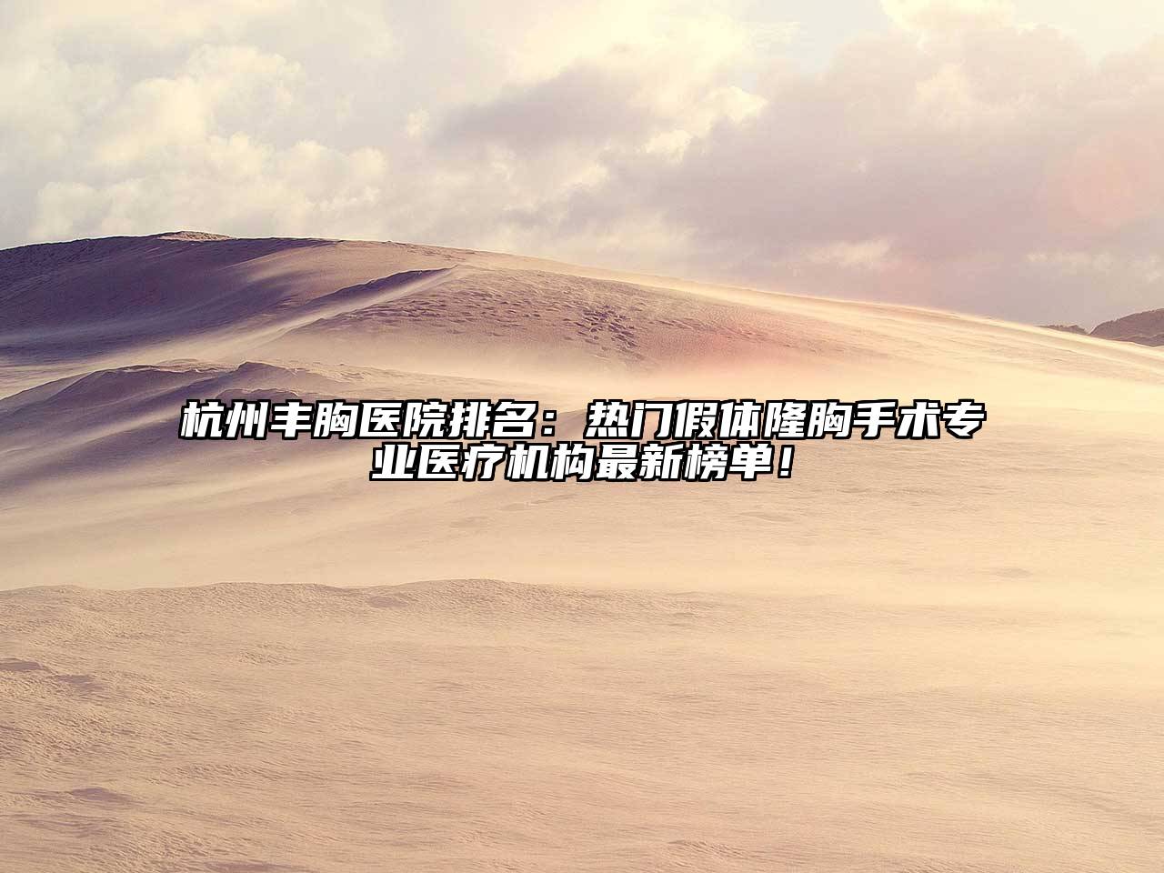 杭州丰胸医院排名：热门假体隆胸手术专业医疗机构最新榜单！