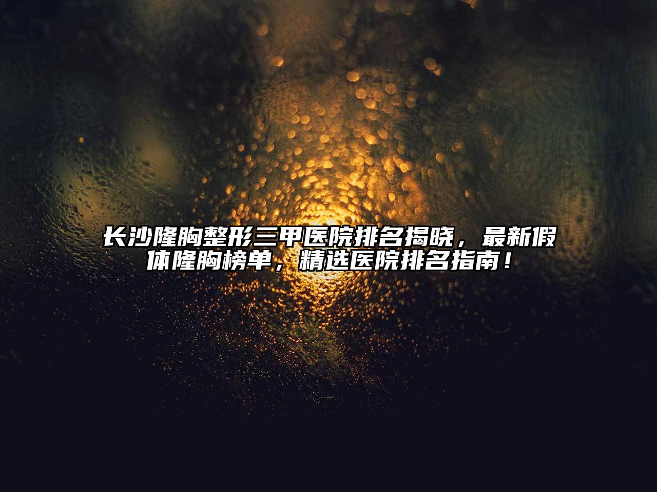 长沙隆胸整形三甲医院排名揭晓，最新假体隆胸榜单，精选医院排名指南！