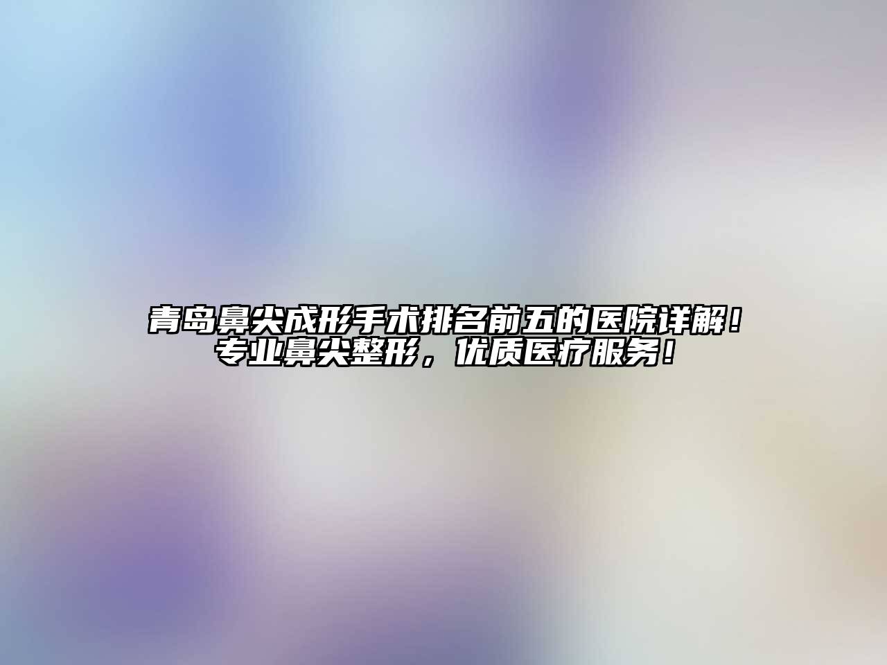 青岛鼻尖成形手术排名前五的医院详解！专业鼻尖整形，优质医疗服务！