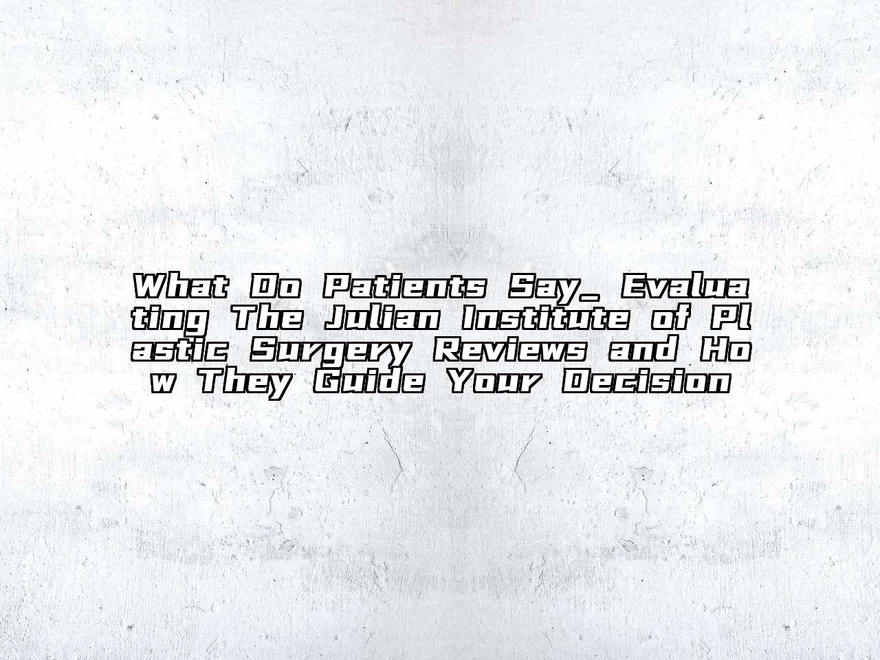 What Do Patients Say_ Evaluating The Julian Institute of Plastic Surgery Reviews and How They Guide Your Decision