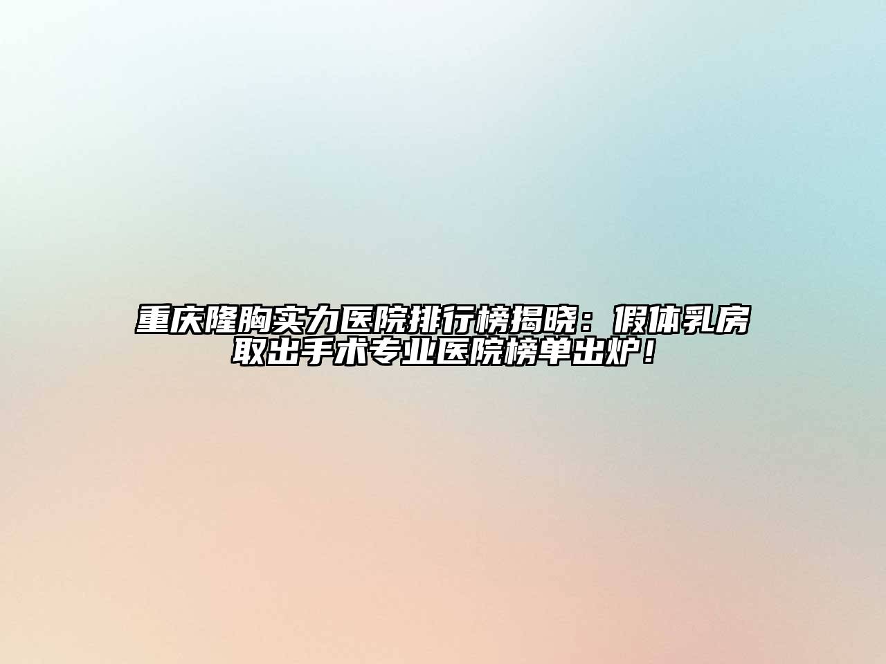 重庆隆胸实力医院排行榜揭晓：假体乳房取出手术专业医院榜单出炉！