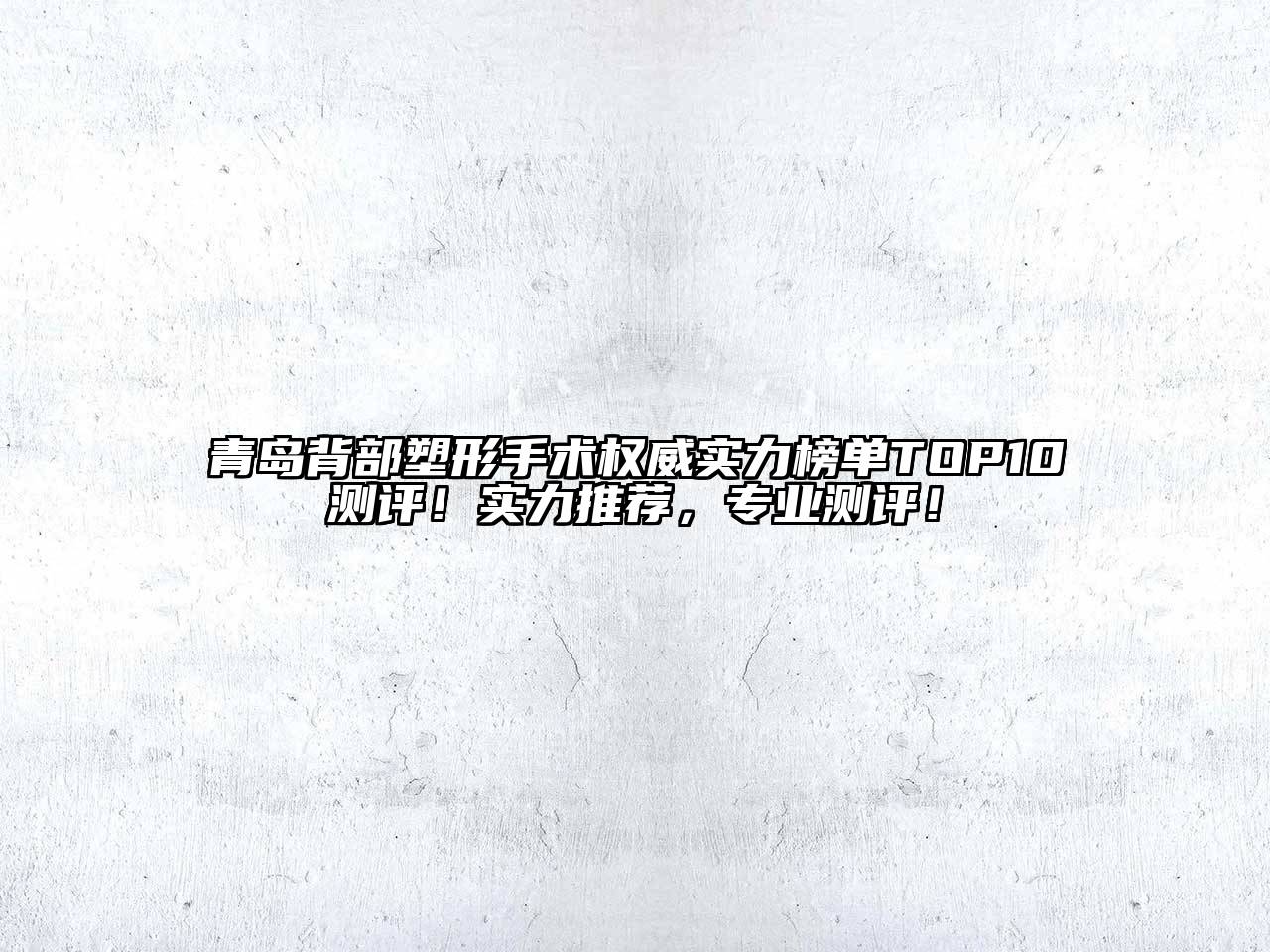 青岛背部塑形手术权威实力榜单TOP10测评！实力推荐，专业测评！