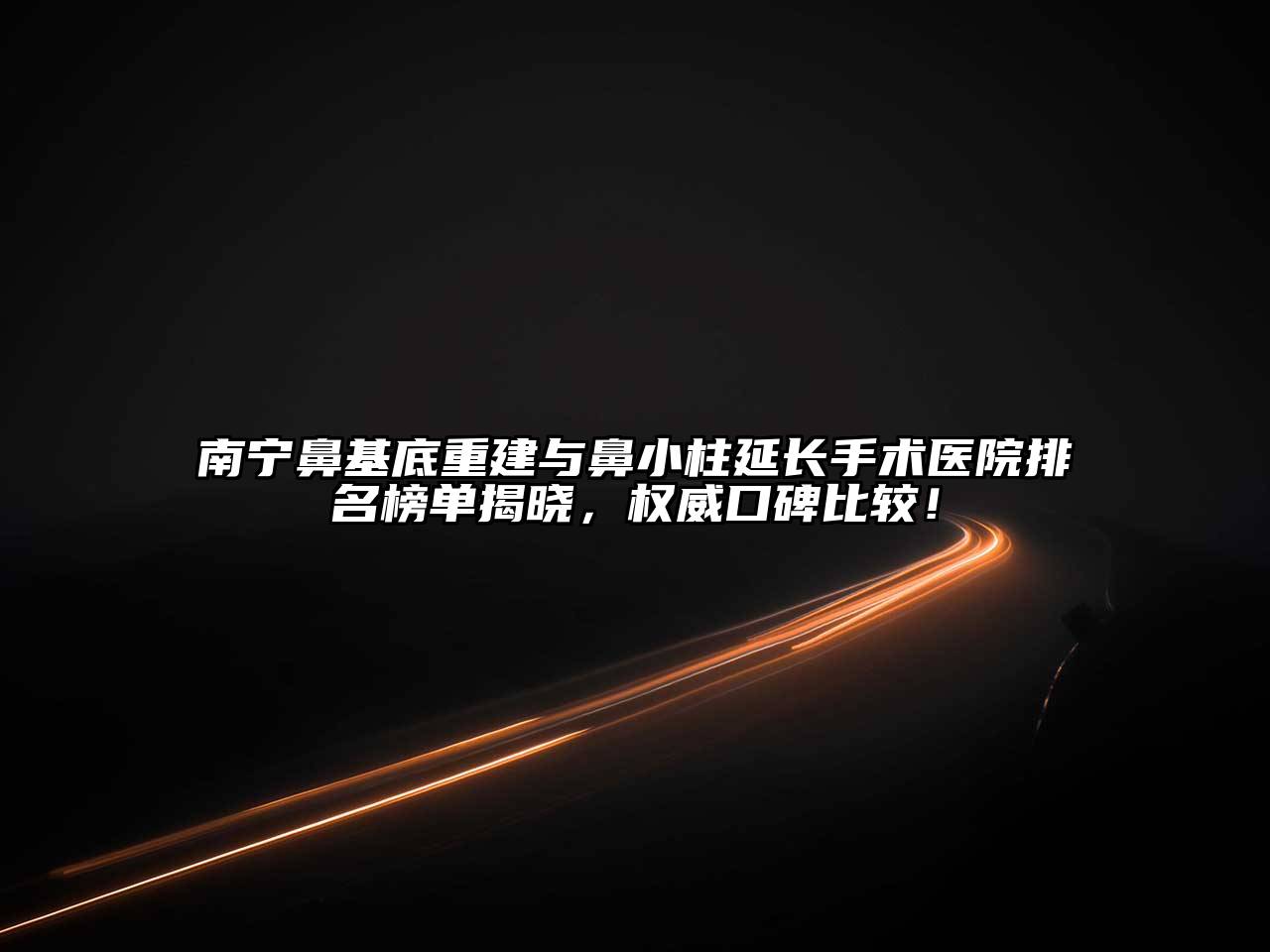 南宁鼻基底重建与鼻小柱延长手术医院排名榜单揭晓，权威口碑比较！