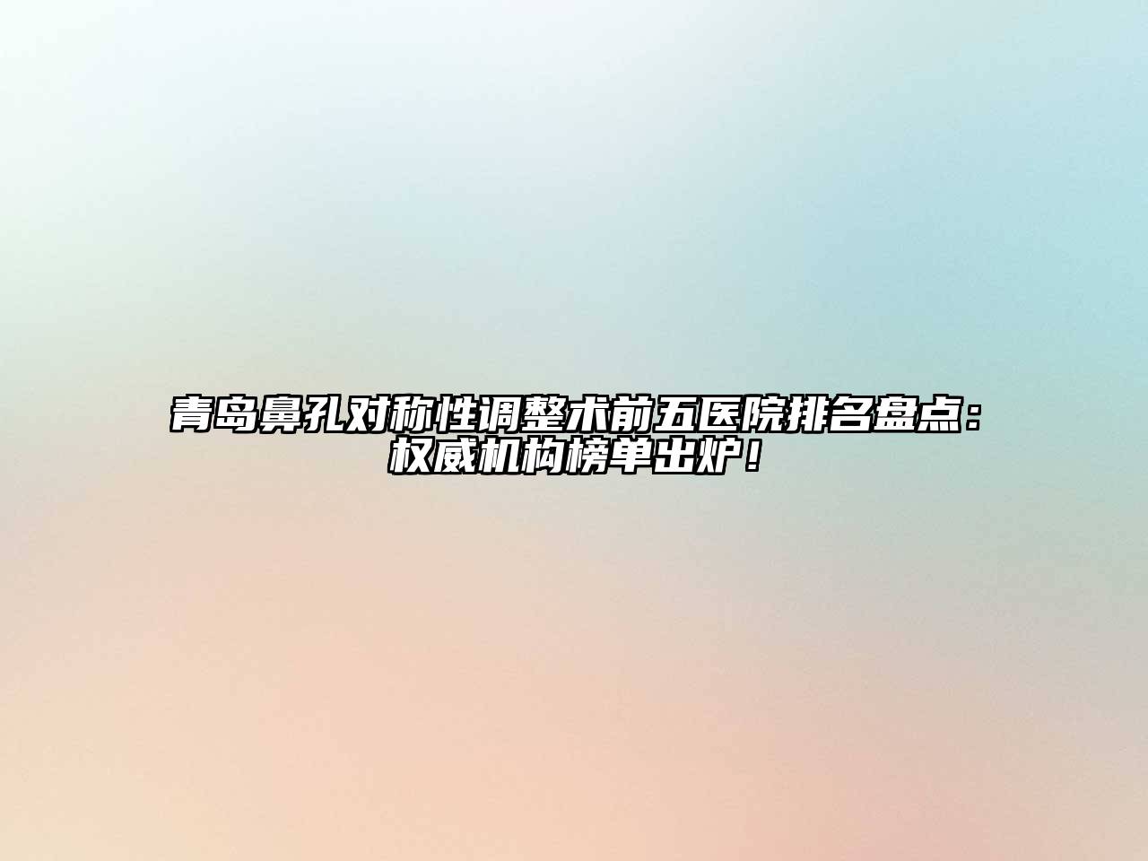青岛鼻孔对称性调整术前五医院排名盘点：权威机构榜单出炉！