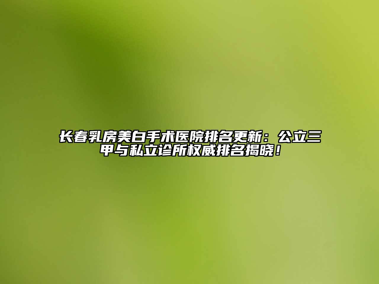 长春乳房美白手术医院排名更新：公立三甲与私立诊所权威排名揭晓！