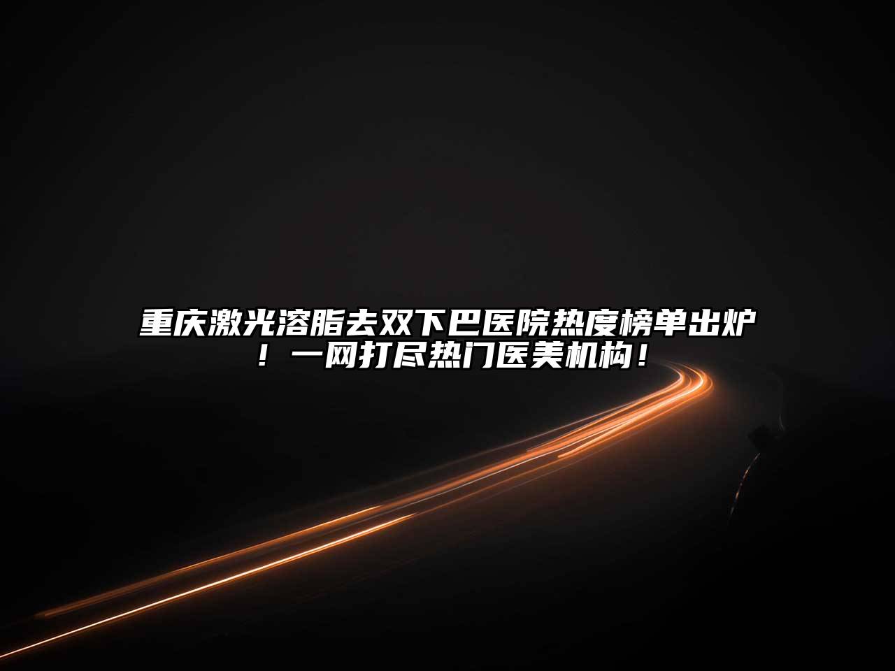 重庆激光溶脂去双下巴医院热度榜单出炉！一网打尽热门医美机构！