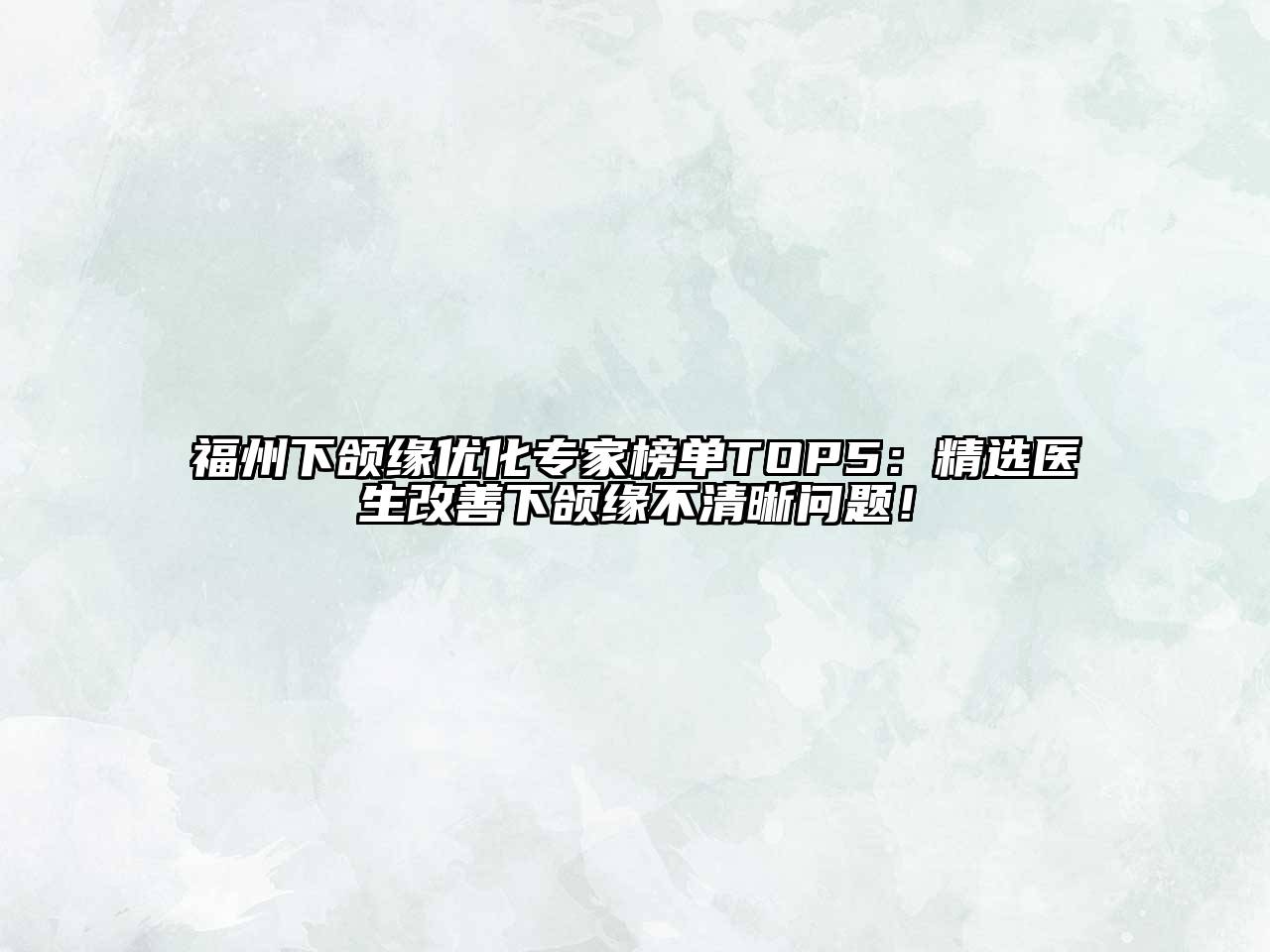 福州下颌缘优化专家榜单TOP5：精选医生改善下颌缘不清晰问题！