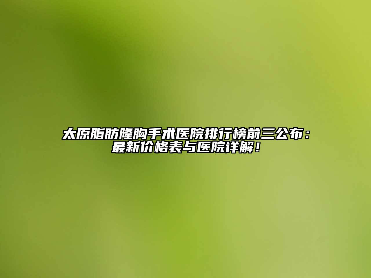 太原脂肪隆胸手术医院排行榜前三公布：最新价格表与医院详解！