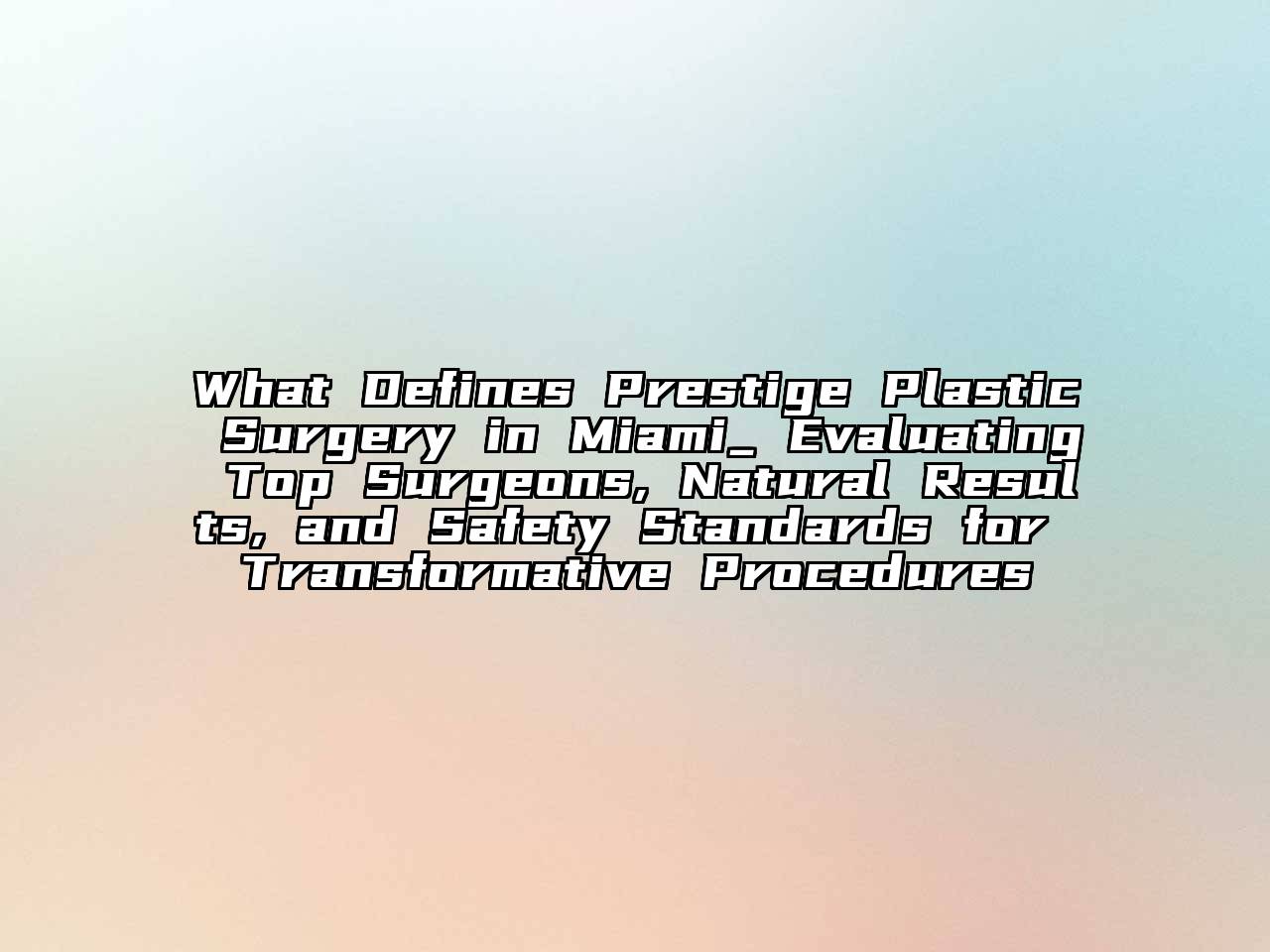 What Defines Prestige Plastic Surgery in Miami_ Evaluating Top Surgeons, Natural Results, and Safety Standards for Transformative Procedures