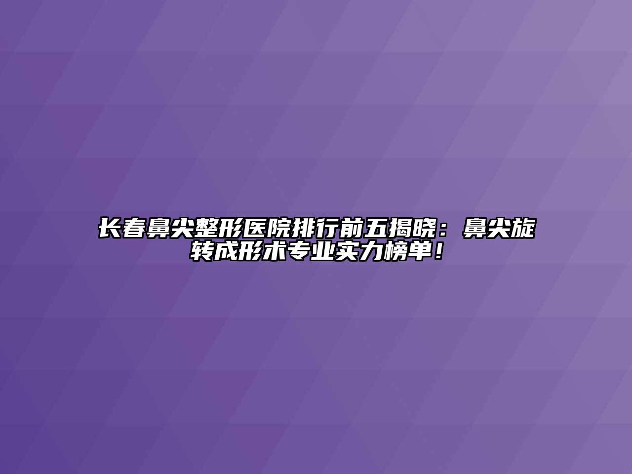 长春鼻尖整形医院排行前五揭晓：鼻尖旋转成形术专业实力榜单！