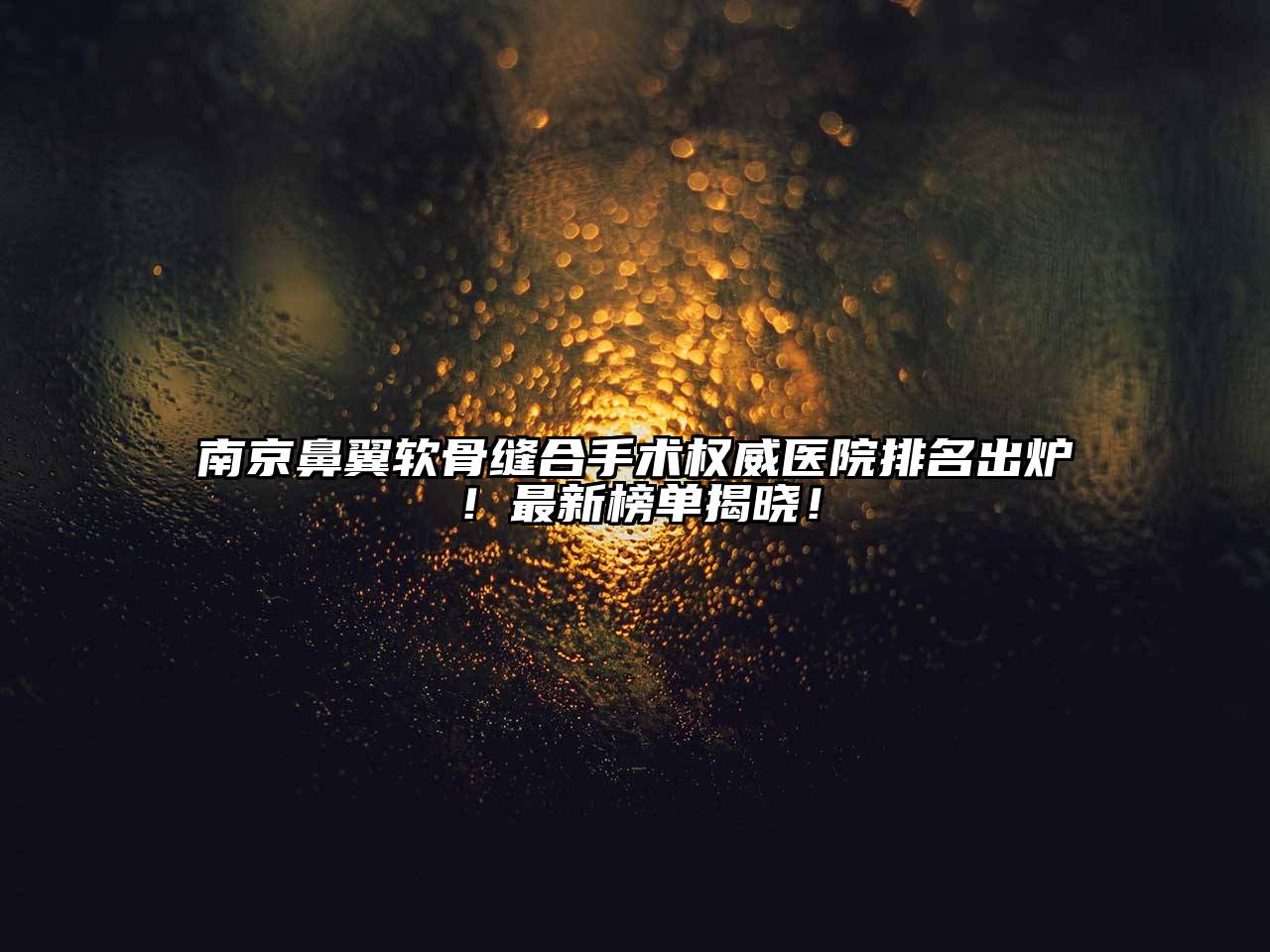 南京鼻翼软骨缝合手术权威医院排名出炉！最新榜单揭晓！