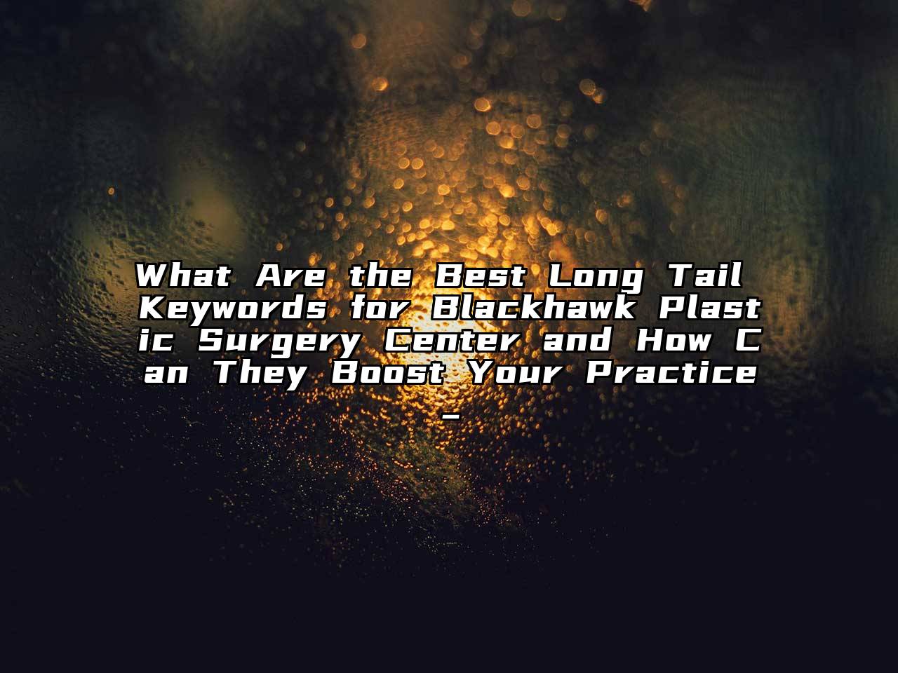 What Are the Best Long Tail Keywords for Blackhawk Plastic Surgery Center and How Can They Boost Your Practice_