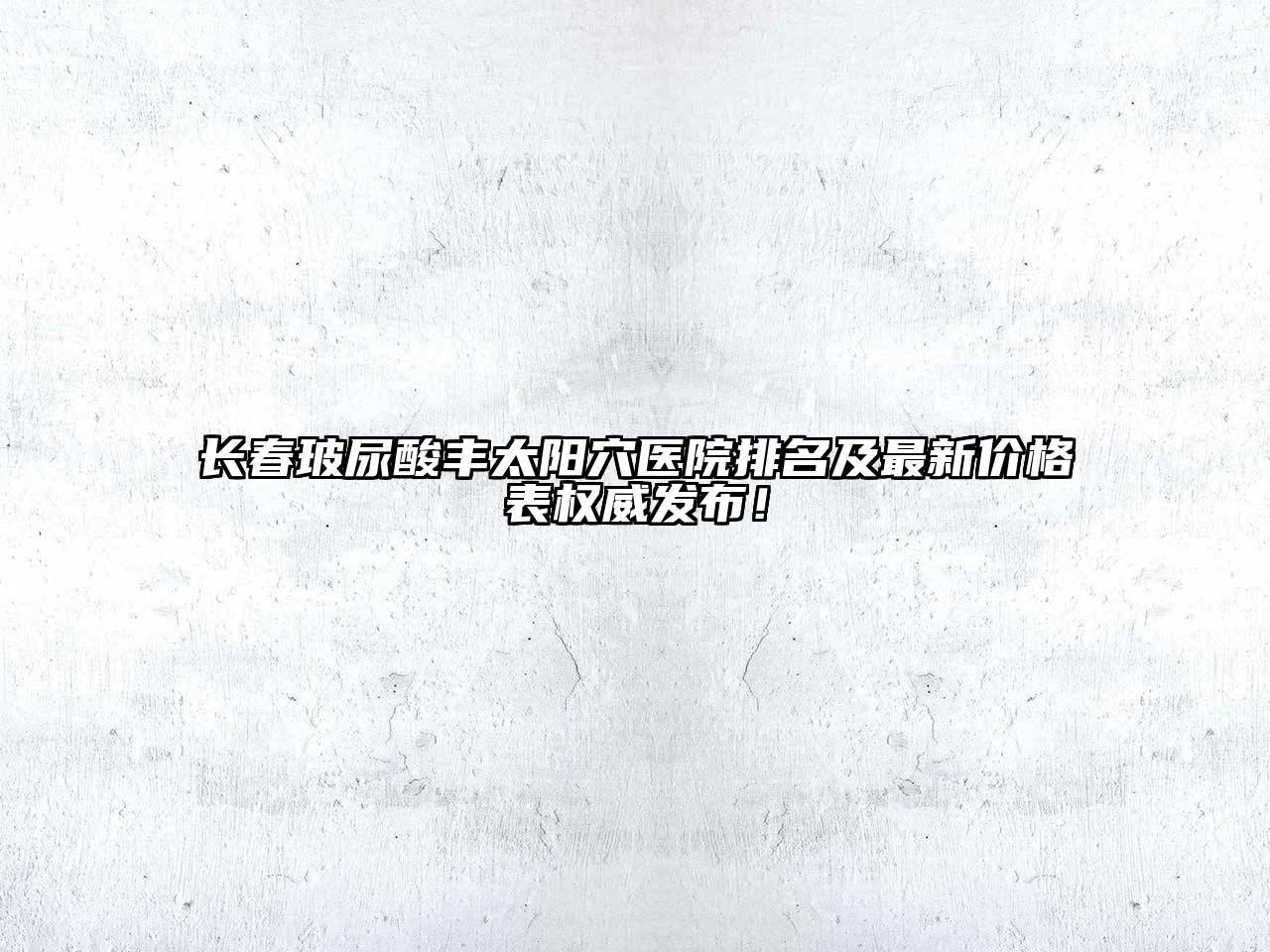 长春玻尿酸丰太阳穴医院排名及最新价格表权威发布！