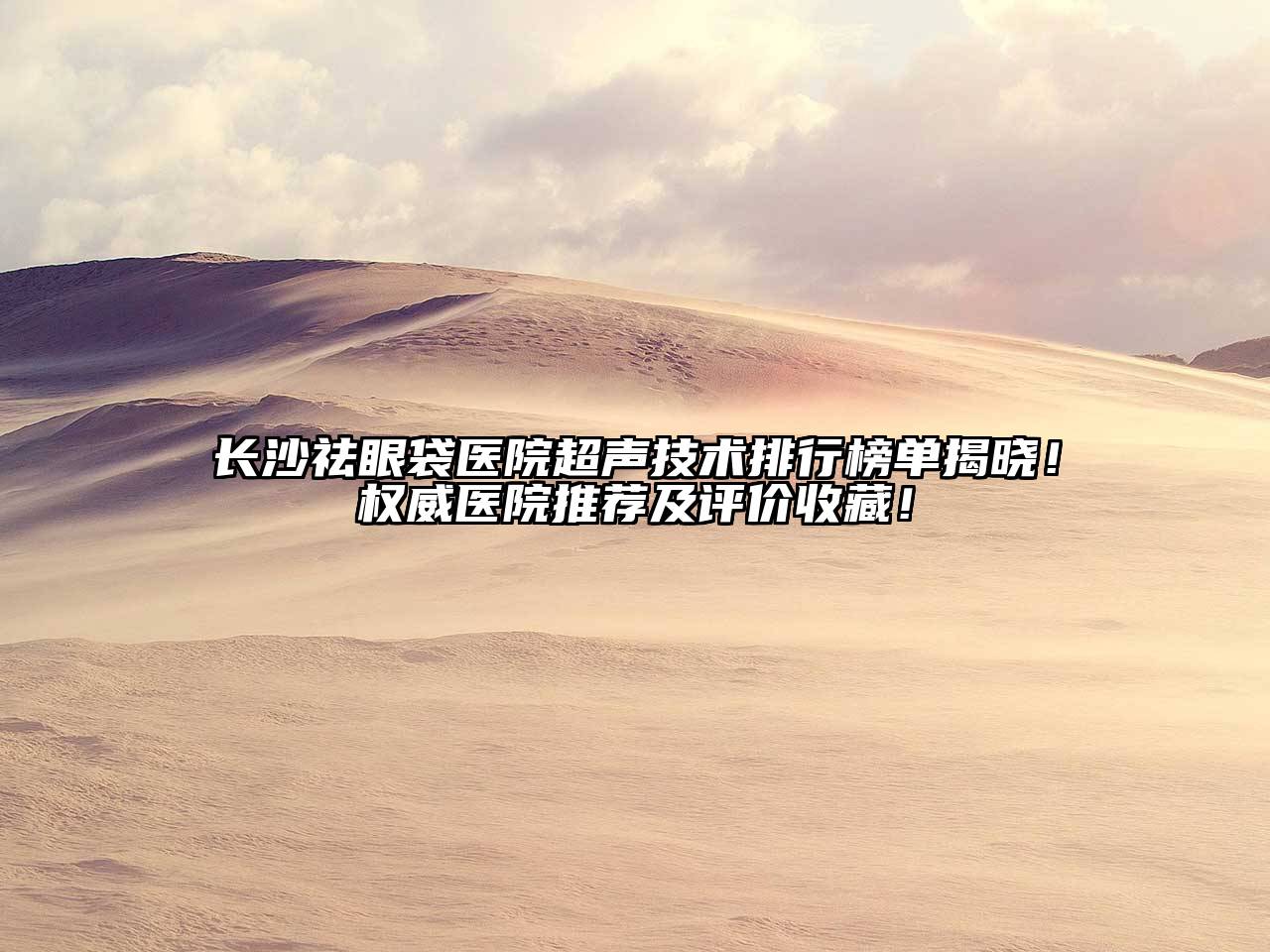 长沙祛眼袋医院超声技术排行榜单揭晓！权威医院推荐及评价收藏！