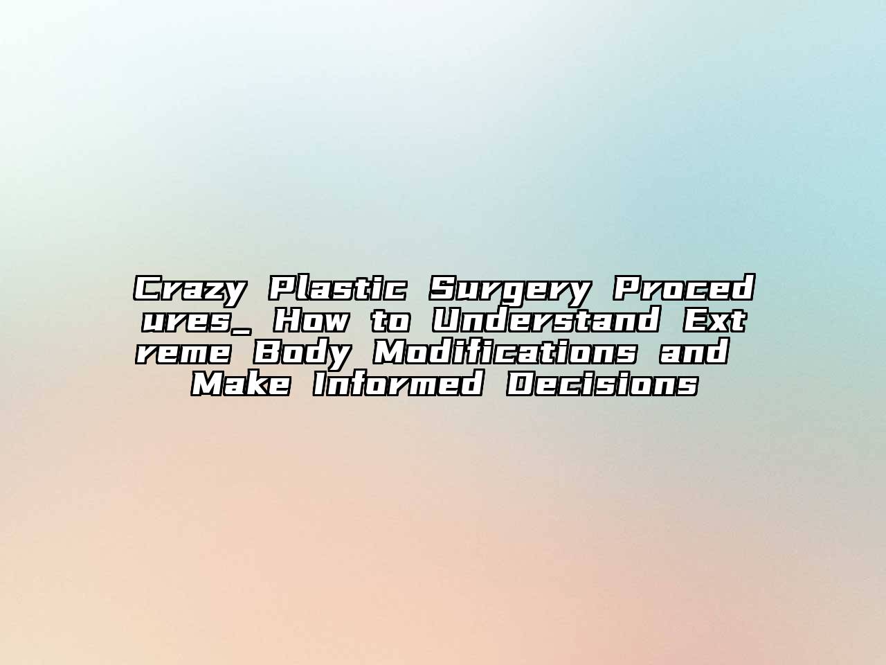 Crazy Plastic Surgery Procedures_ How to Understand Extreme Body Modifications and Make Informed Decisions