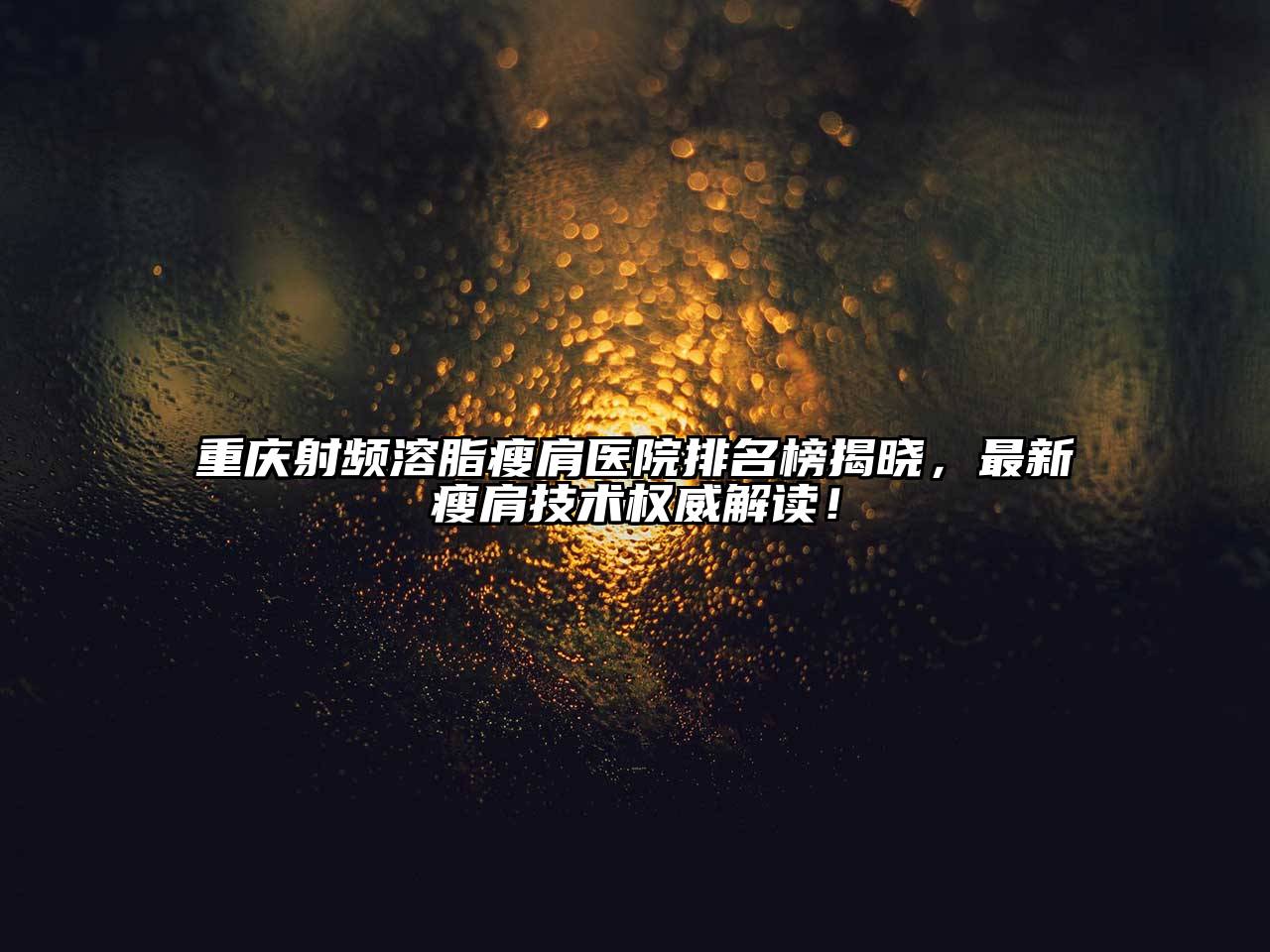 重庆射频溶脂瘦肩医院排名榜揭晓，最新瘦肩技术权威解读！