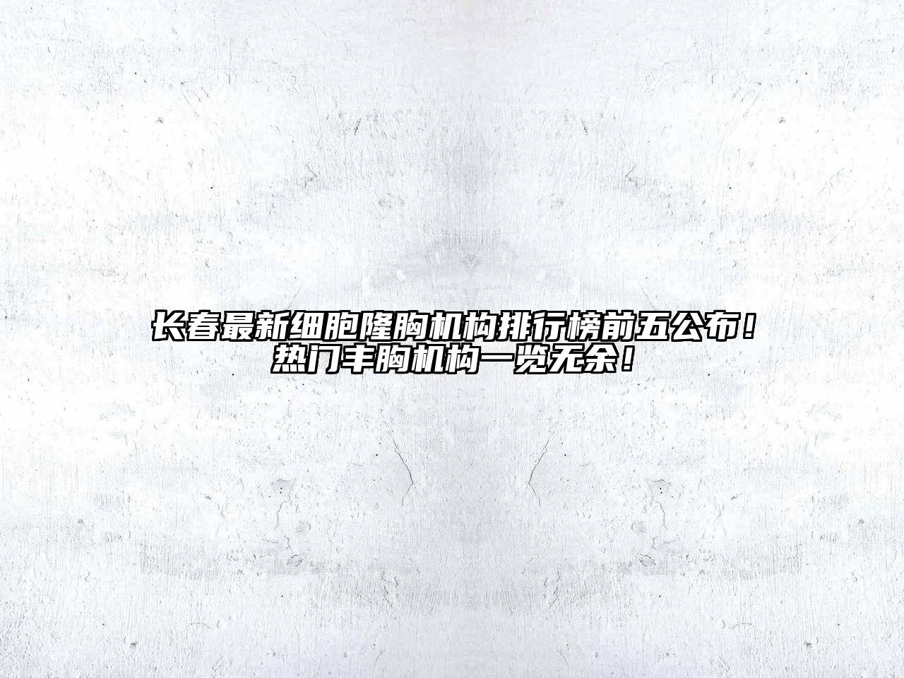 长春最新细胞隆胸机构排行榜前五公布！热门丰胸机构一览无余！