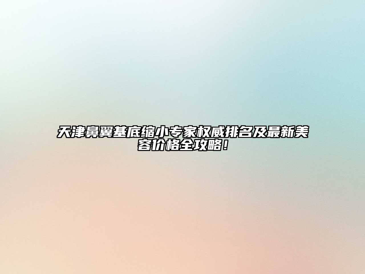 天津鼻翼基底缩小专家权威排名及最新美容价格全攻略！