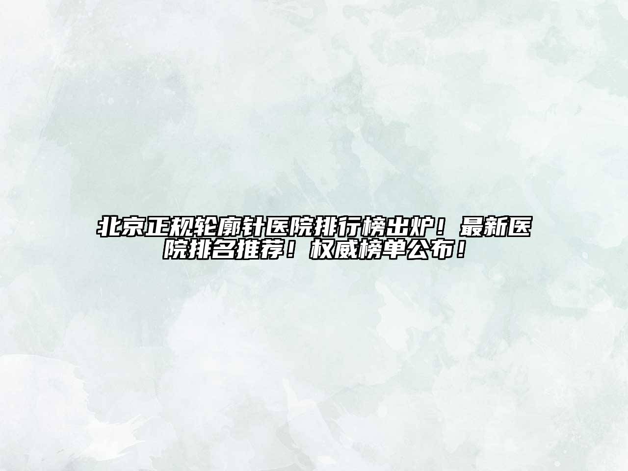 北京正规轮廓针医院排行榜出炉！最新医院排名推荐！权威榜单公布！