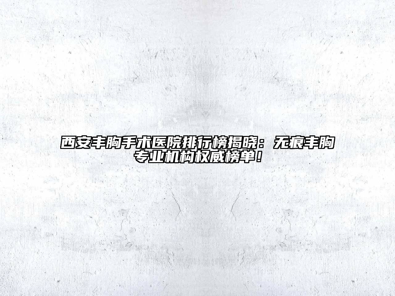 西安丰胸手术医院排行榜揭晓：无痕丰胸专业机构权威榜单！