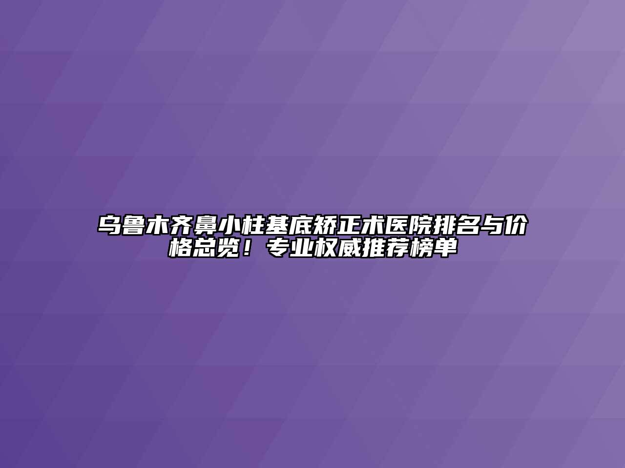 乌鲁木齐鼻小柱基底矫正术医院排名与价格总览！专业权威推荐榜单