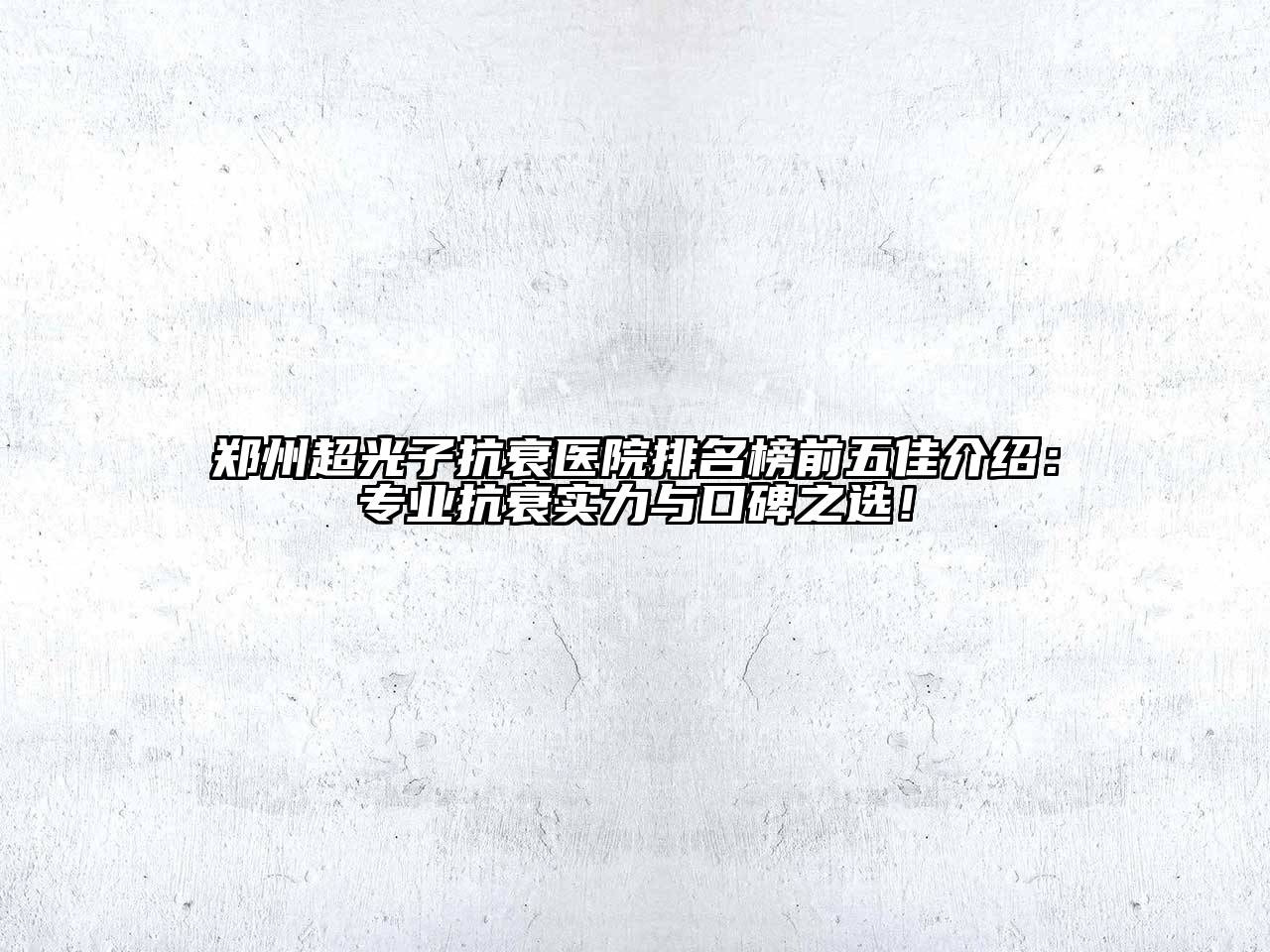 郑州超光子抗衰医院排名榜前五佳介绍：专业抗衰实力与口碑之选！