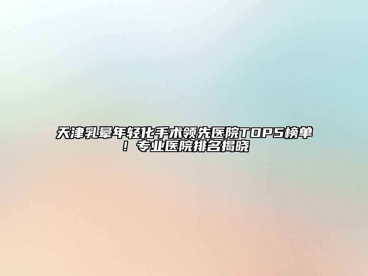 天津乳晕年轻化手术领先医院TOP5榜单！专业医院排名揭晓