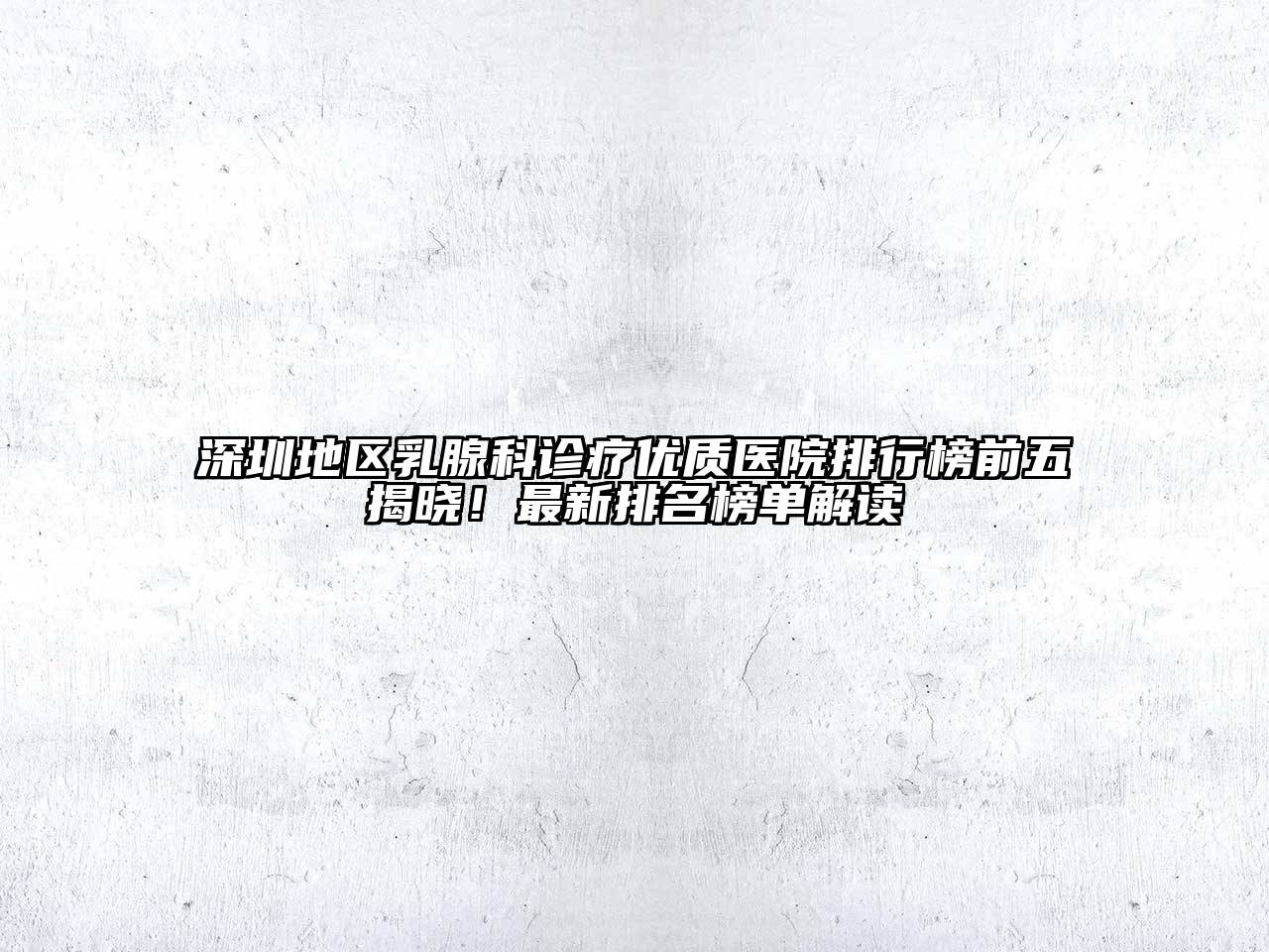 深圳地区乳腺科诊疗优质医院排行榜前五揭晓！最新排名榜单解读