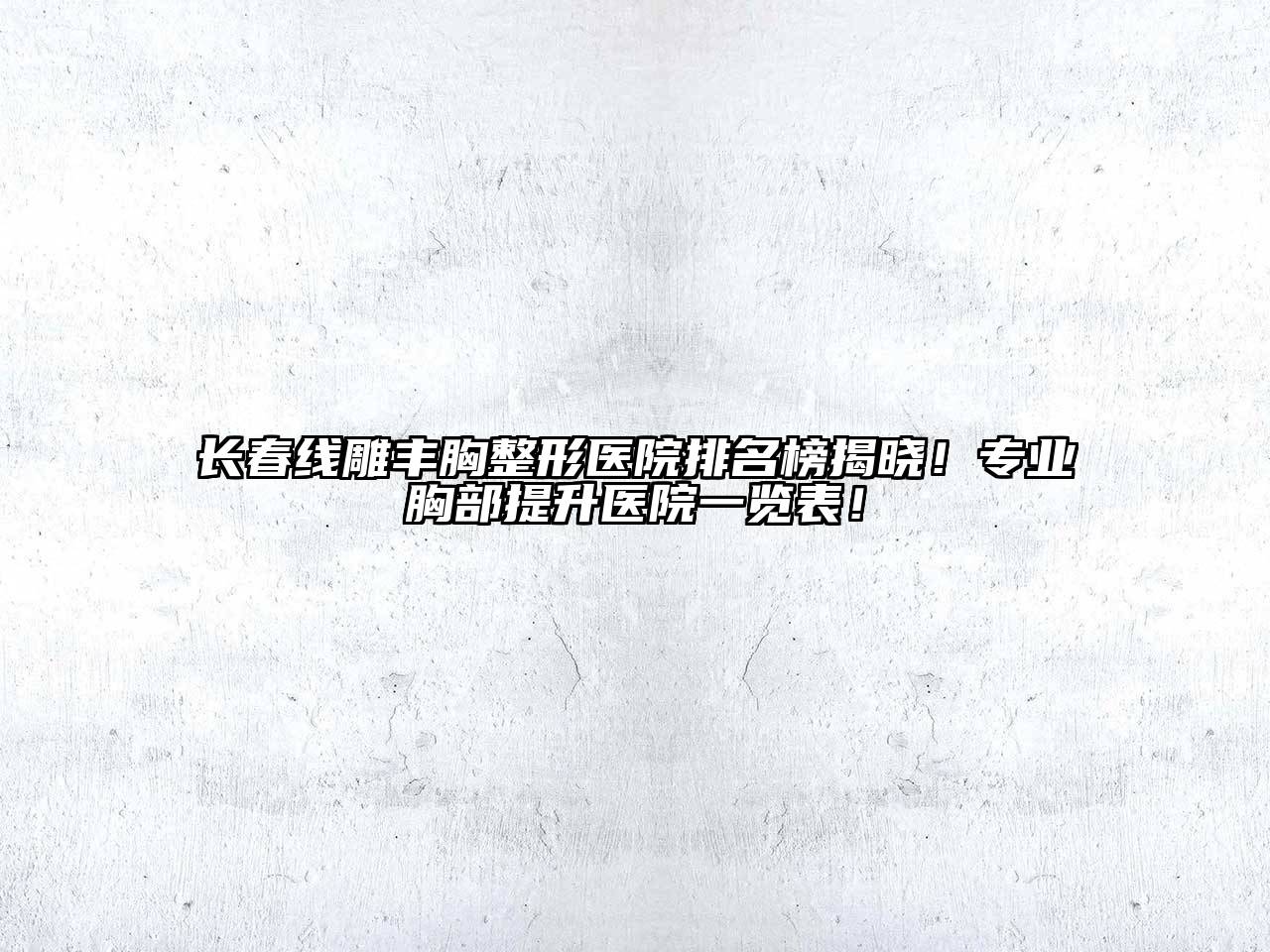 长春线雕丰胸整形医院排名榜揭晓！专业胸部提升医院一览表！