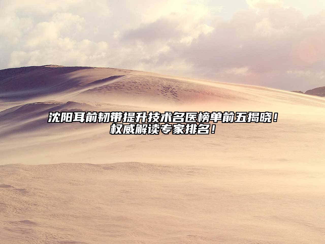 沈阳耳前韧带提升技术名医榜单前五揭晓！权威解读专家排名！