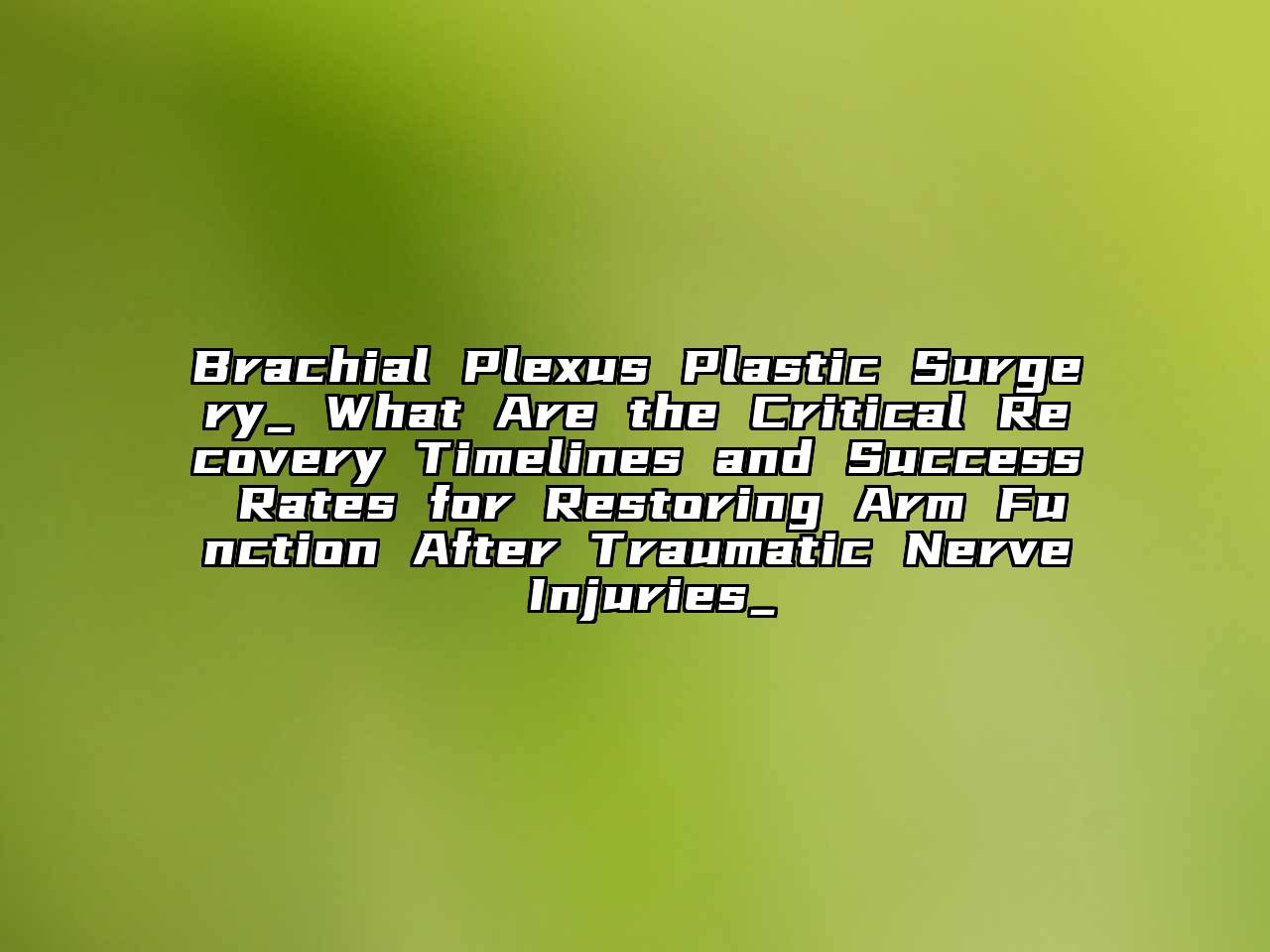 Brachial Plexus Plastic Surgery_ What Are the Critical Recovery Timelines and Success Rates for Restoring Arm Function After Traumatic Nerve Injuries_